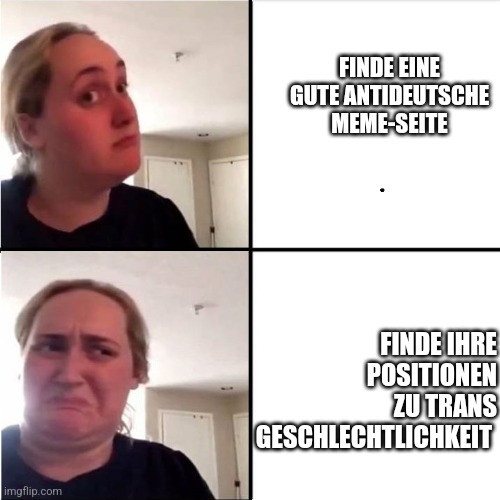 Oben eine interessiert guckende Frau, daneben: "Finde eine gute antideutsche Meme-Seite"
Unten die gleiche Frau, sie guckt angeekelt, daneben: "Finde ihre Positionen zu Transgeschlechtlichkeit"