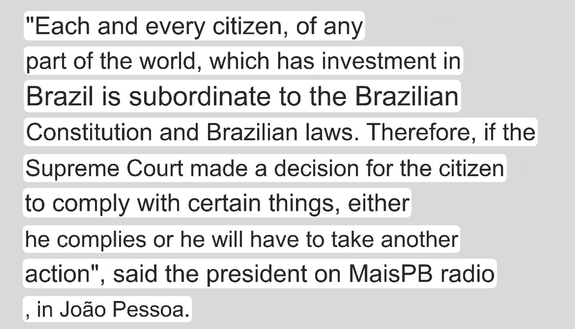 "Each and every citizen, of any part of the world, which has investment in Brazil is subordinate to the Brazilian Constitution and Brazilian laws. Therefore, if the Supreme Court made a decision for the citizen to comply with certain things, either he complies or he will have to take another action", said the president on MaisPB radio in João Pessoa.