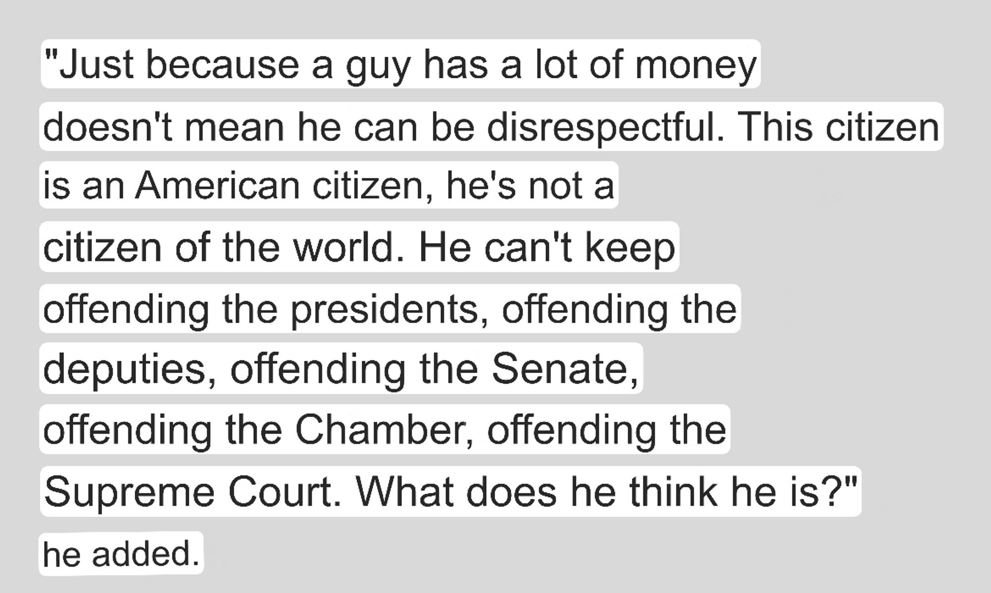 "Just because a guy has a lot of money doesn't mean he can be disrespectful. This citizen is an American citizen, he's not a citizen of the world. He can't keep offending the presidents, offending the deputies, offending the Senate, offending the Chamber, offending the Supreme Court. What does he think he is?" he added.