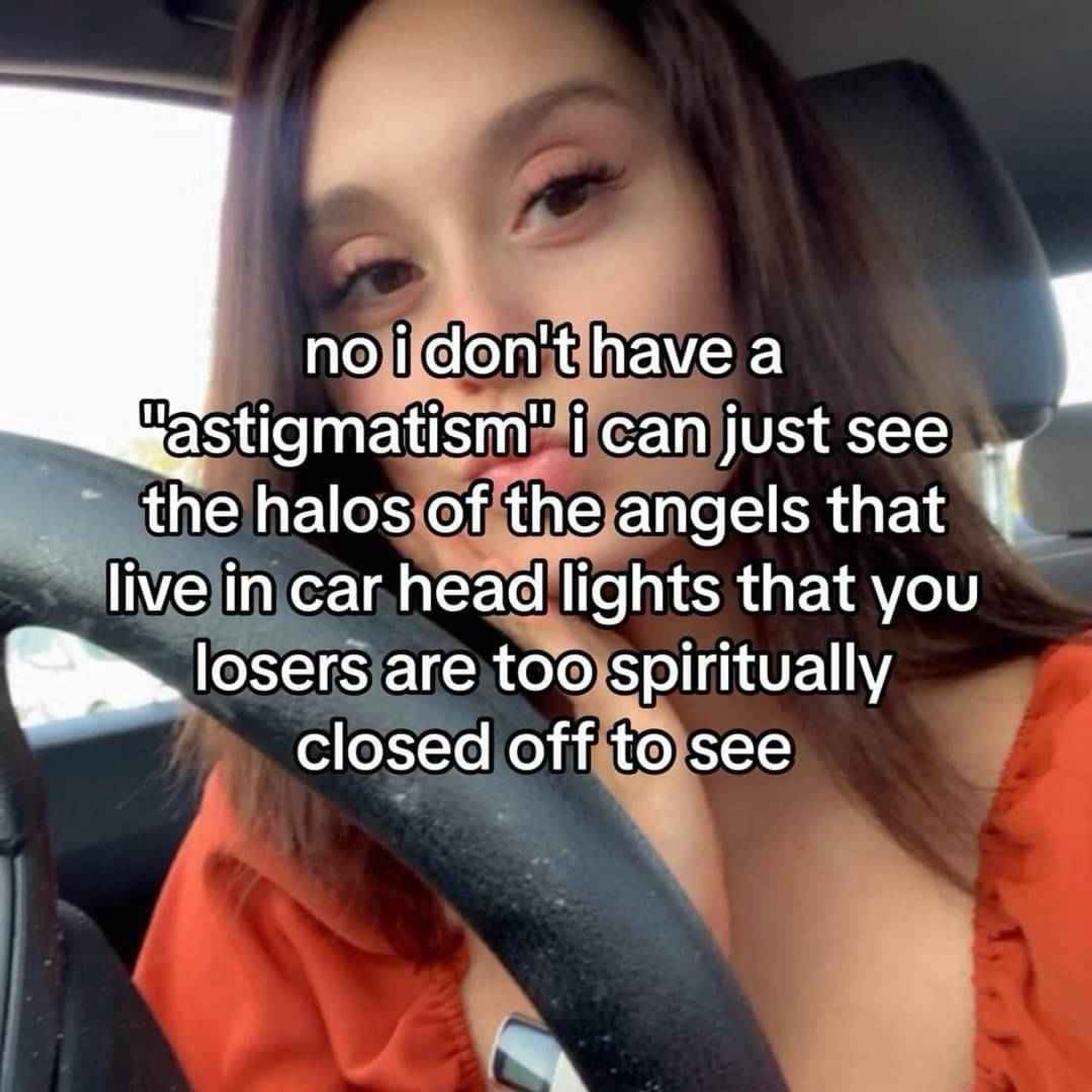 no i don't have a
"astigmatism" i can just see the halos of the angels that live in car head lights that you losers are too spiritually closed off to see