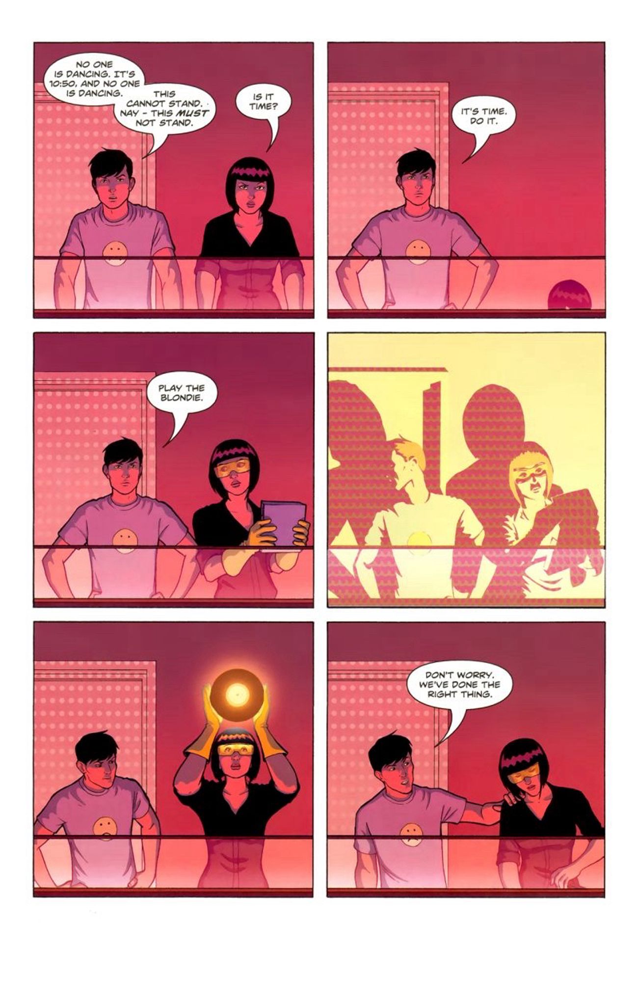 A page with six panels: each one depicts a man and a woman in a DJ booth facing the reader.

Panel 1: The man says “No one is dancing. It’s 10.50 and no one is dancing. This cannot stand. Nay - this must not stand’

The woman replies ‘Is it time?’

Panel 2 The man says ‘It’s time. Do it.’ Woman ducks down to fetch a record.

Panel 3 The man says ‘Play the Blondie.’ Woman has protective goggles and gloves on.

Panel 4: Man and woman lit brightly, as if by an atomic flash.

Panel 5: Man looks on while woman holds up a record glowing with energy.

Panel 6: Woman puts record on. Man says ‘don’t worry, we’ve done the right thing.’