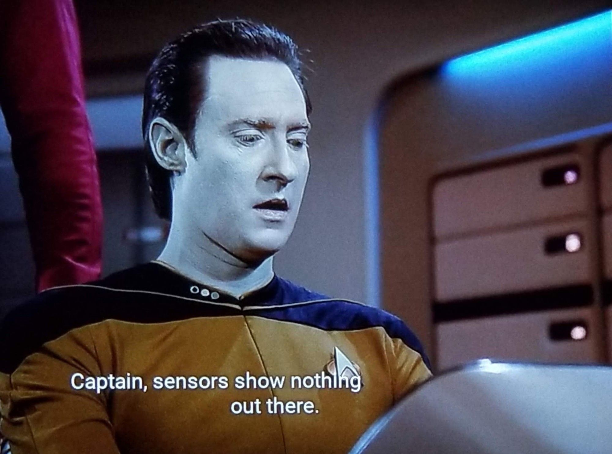 TNG scene. Data, on the bridge, is sitting at his lil' computer station with the laid back chairs. He's looking down at his computer, looking kind of shooketh. Closed caption reads, "Captain, sensors show nothing out there. Absolutely nothing."