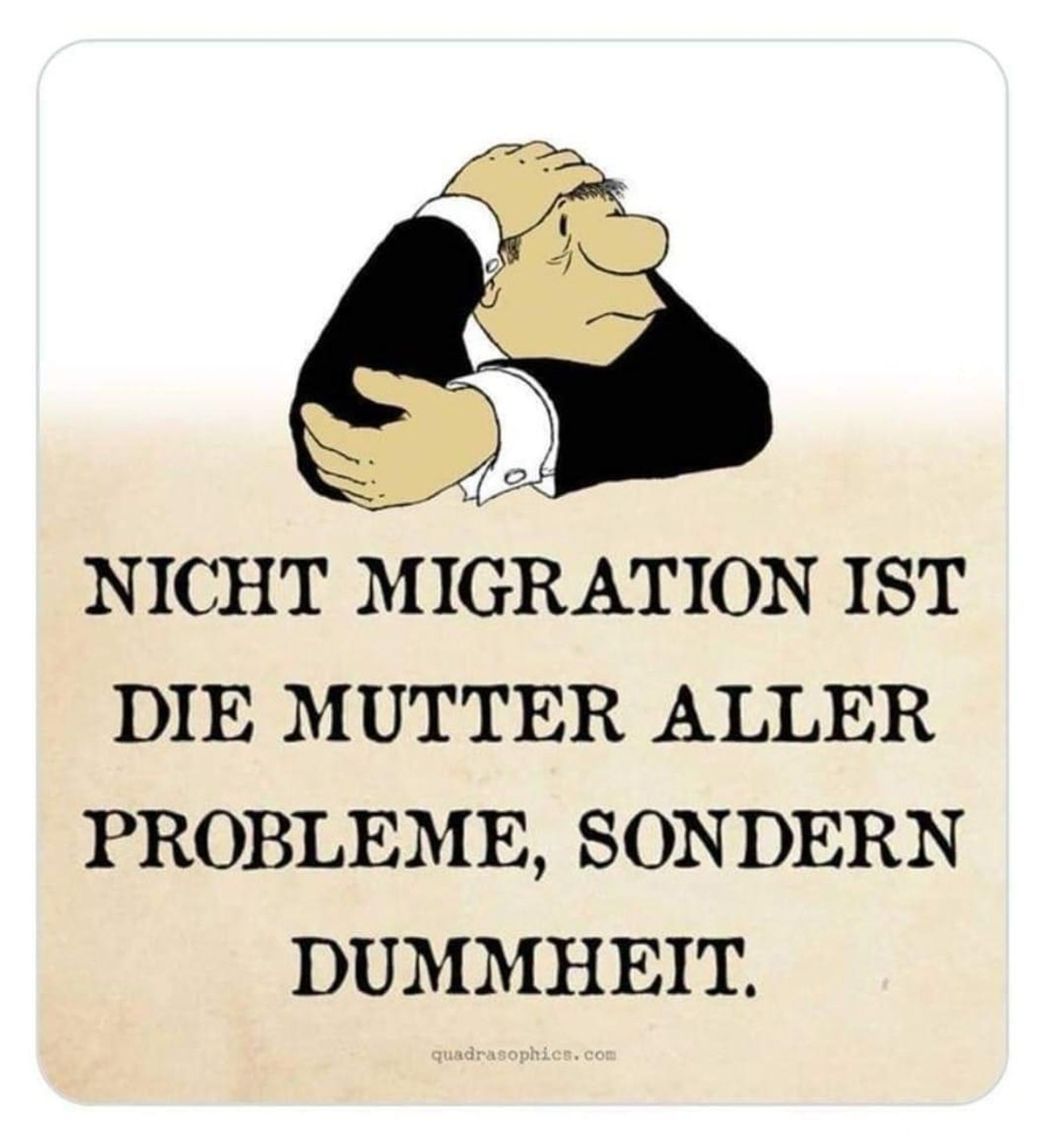 Ein gezeichnetes Männchen fasst mit seiner linken Hand an den rechten Ellenbogen und mit seiner rechten Hand fragend an den Kopf. Dazu steht:

NICHT MIGRATION IST DIE MUTTER ALLER PROBLEME, SONDERN DUMMHEIT.


(quadrasophics.com)