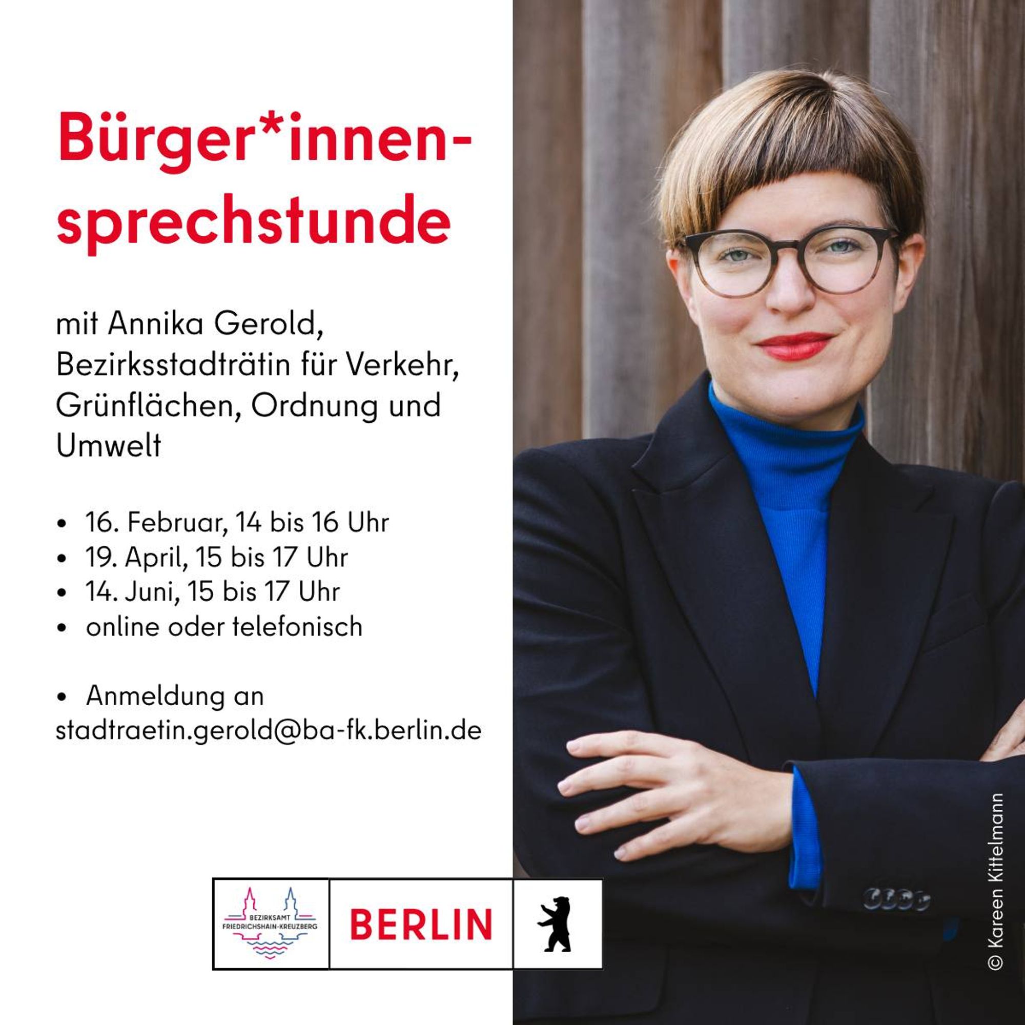 Bürger*innensprechstunde mit Annika Gerold, Bezirksstadträtin für Verkehr, Grünflächen, Ordnung und Umwelt

•	16. Februar, 14 bis 16 Uhr
•	19. April, 15 bis 17 Uhr 
•	14. Juni, 15 bis 17 Uhr
•	online oder telefonisch

Anmeldung an stadtraetin.gerold@ba-fk.berlin.de