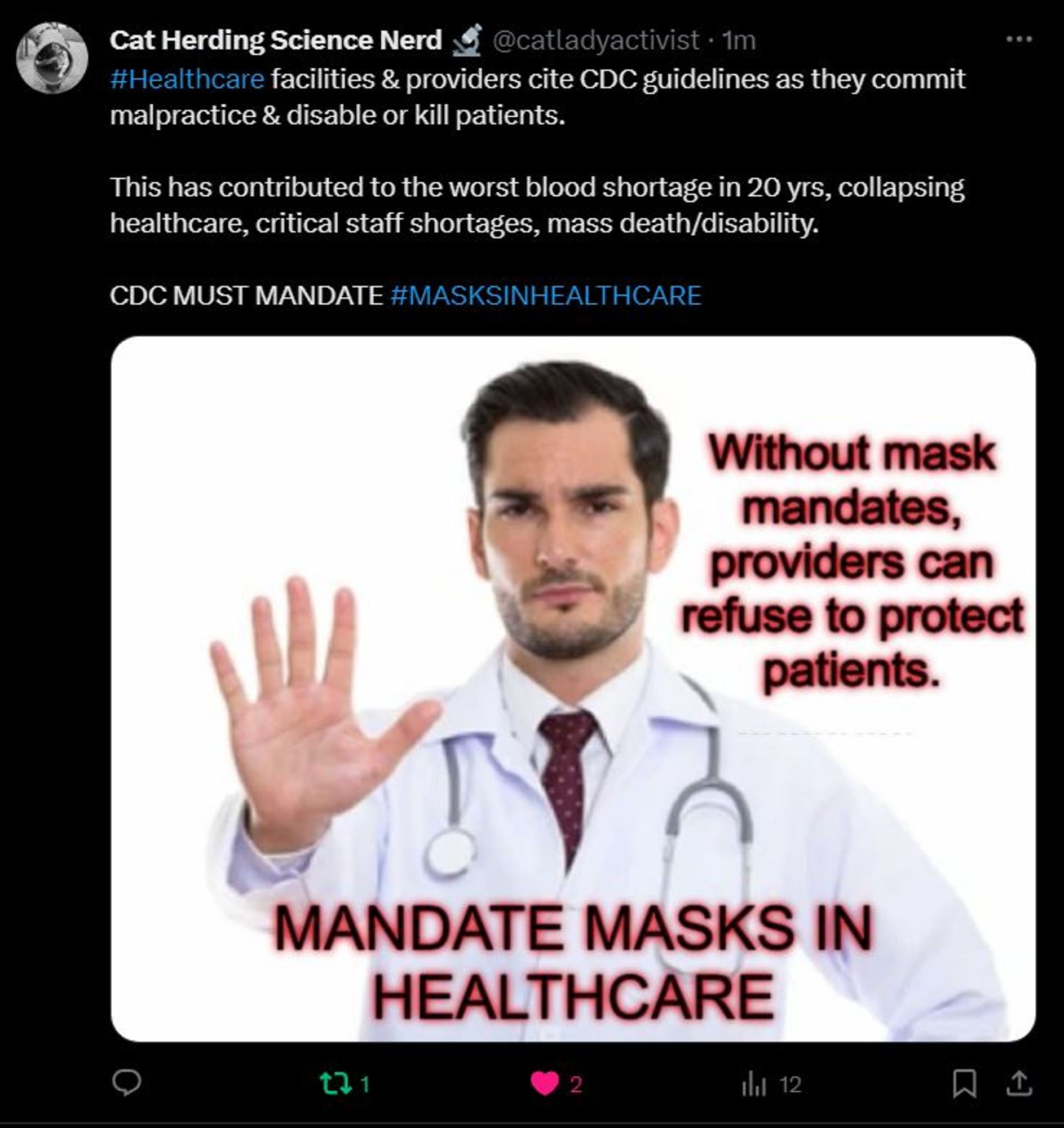 A post from  Cat says #Healthcare facilities & providers cite CDC guidelines as they commit malpractice & disable or kill patients.

This has contributed to the worst blood shortage in 20 yrs, collapsing healthcare, critical staff shortages, mass death/disability.
 Graphic has a man dressed as a doctor with his hand up as in to say stop. and it says Without mask mandates , providers can refuse to protect patients mandate masks in healthcare 
CDC MUST MANDATE #MASKSINHEALTHCARE