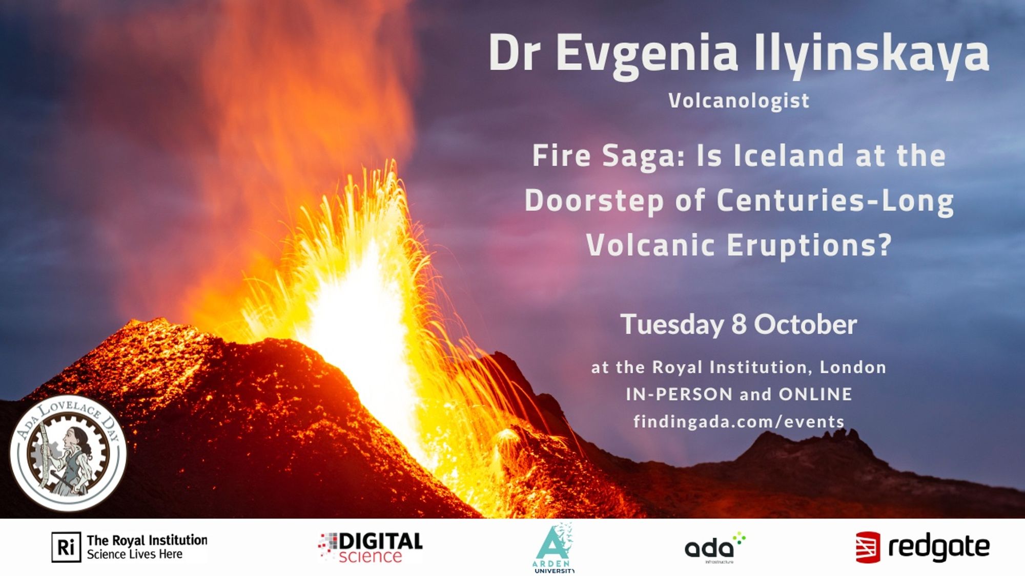 A photo of the Fagradalsfjall eruption on the Reykjanes Peninsular. Text says: Dr Evgenia Ilyinskaya. Volcanologist. Fire saga: Is Iceland at the doorstep of centuries-long volcanic eruptions? Tuesday 8 October at the Royal Institution, London, in-person and online. https://findingada.com/events/