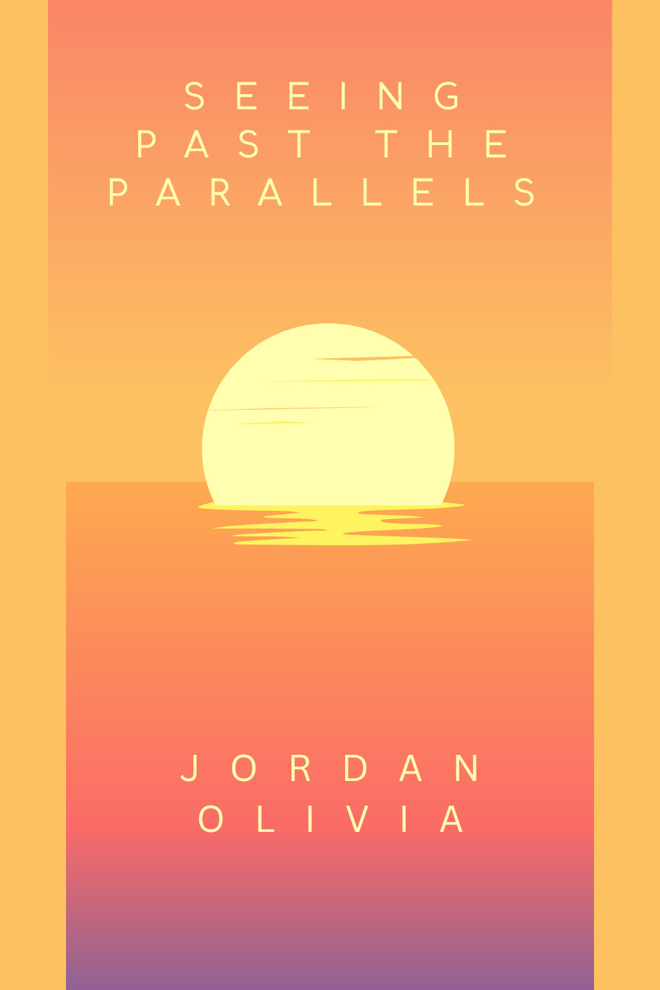 Book title: Seeing Past the Parallels in all caps. Below title is a sun setting behind the water followed by my author name "Jordan Olivia" 