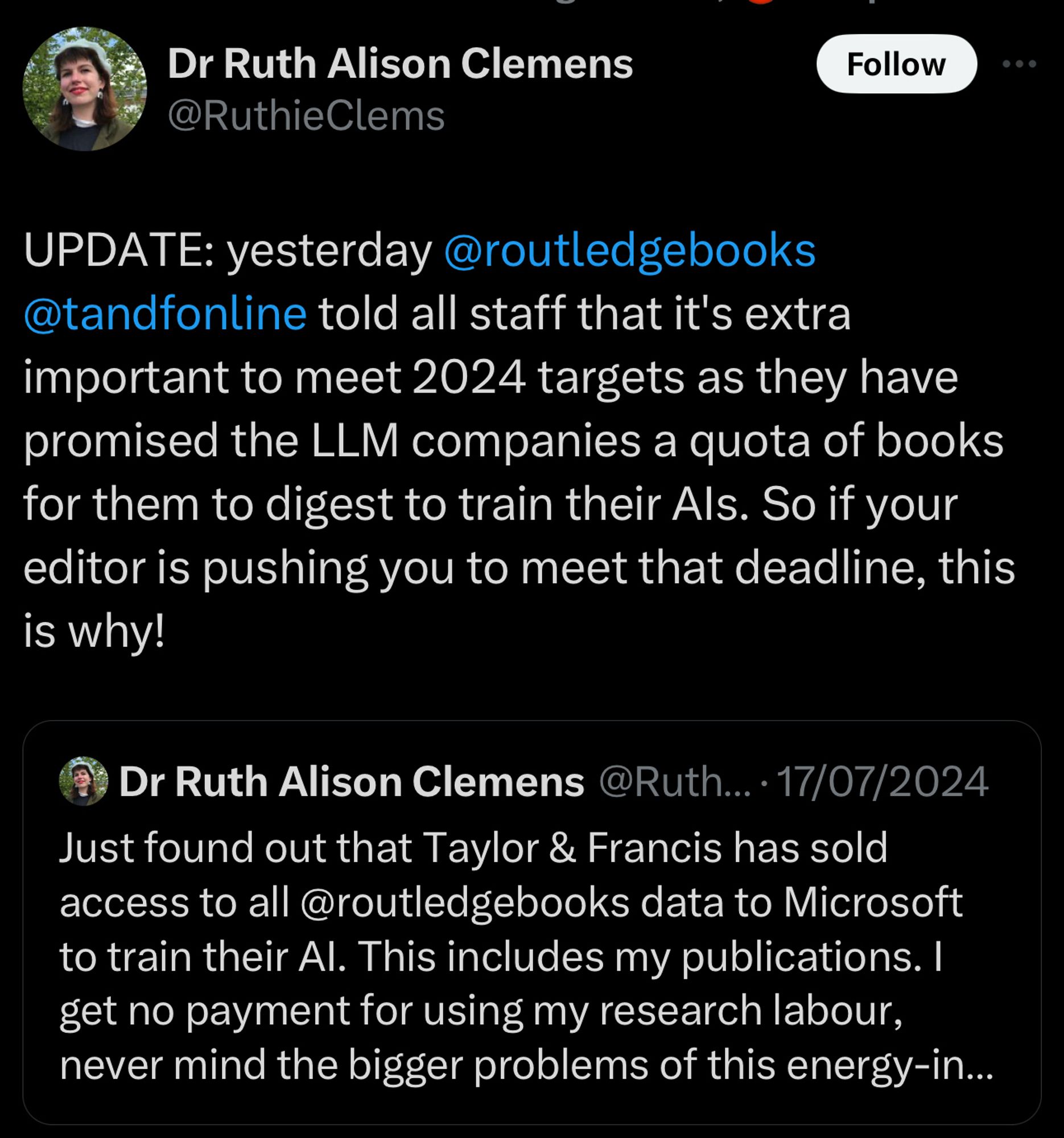 Dr Ruth Alison Clemens
@RuthieClems
Follow
UPDATE: yesterday @routledgebooks @tandfonline told all staff that it's extra important to meet 2024 targets as they have promised the LLM companies a quota of books for them to digest to train their Als. So if your editor is pushing you to meet that deadline, this is why!
a Dr Ruth Alison Clemens @Ruth... •17/07/2024
Just found out that Taylor & Francis has sold access to all @routledgebooks data to Microsoft to train their Al. This includes my publications. I get no payment for using my research labour, never mind the bigger problems of this energy-in...