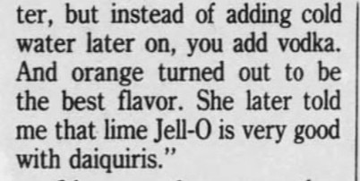 -ter, but instead of adding cold water later on, you add vodka. And orange turned out to be the best flavor. She later told me that lime Jell-O is very good with daiquiris."