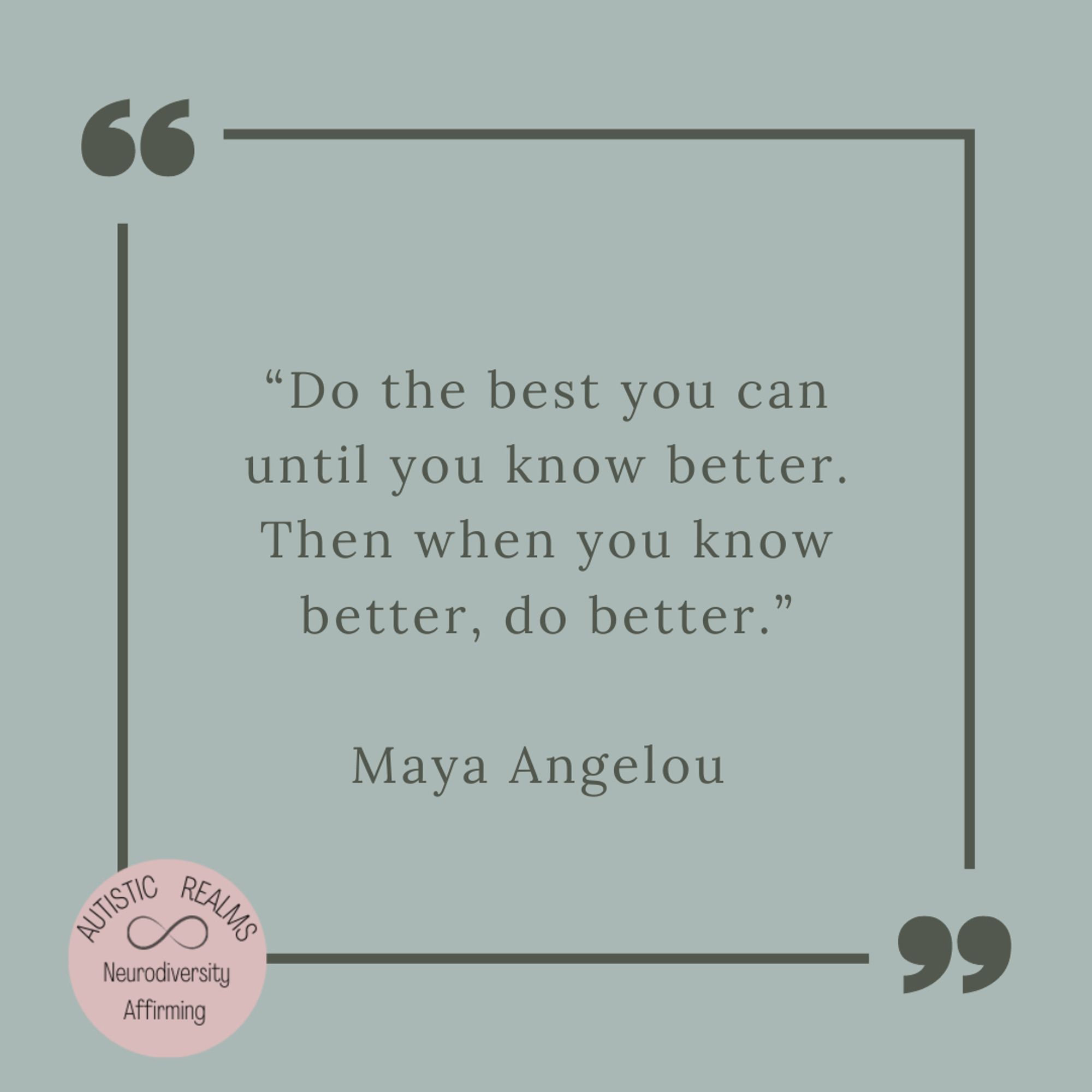 Quote reading: 
“Do the best you can until you know better. Then when you know better, do better.”

Maya Angelou 
Autisticcrealms logo