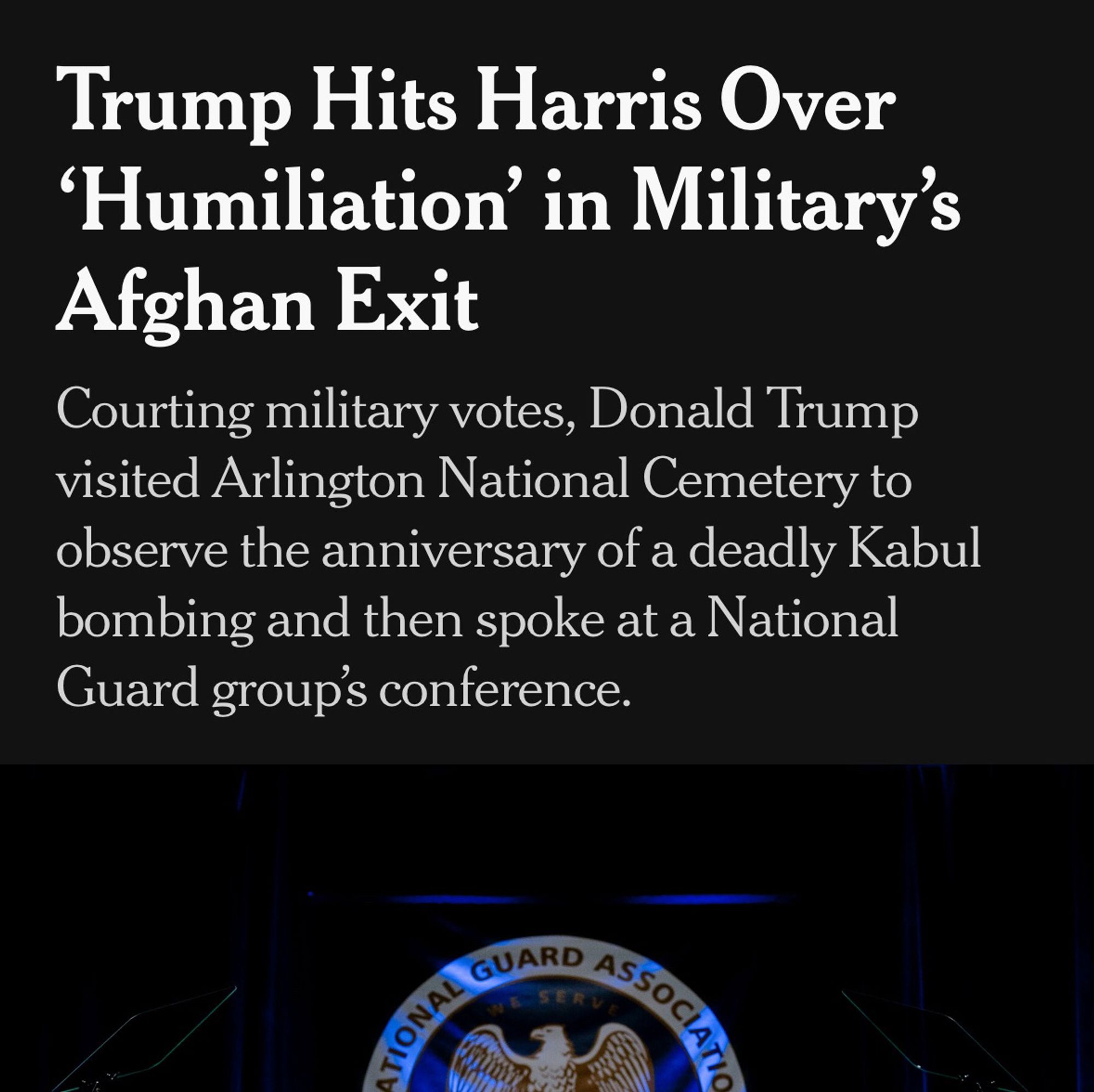 Trump Hits Harris Over
'Humiliation' in Military's
Afghan Exit
Courting military votes, Donald Trump visited Arlington National Cemetery to observe the anniversary of a deadly Kabul bombing and then spoke at a National Guard group's conference.
ATIONAL