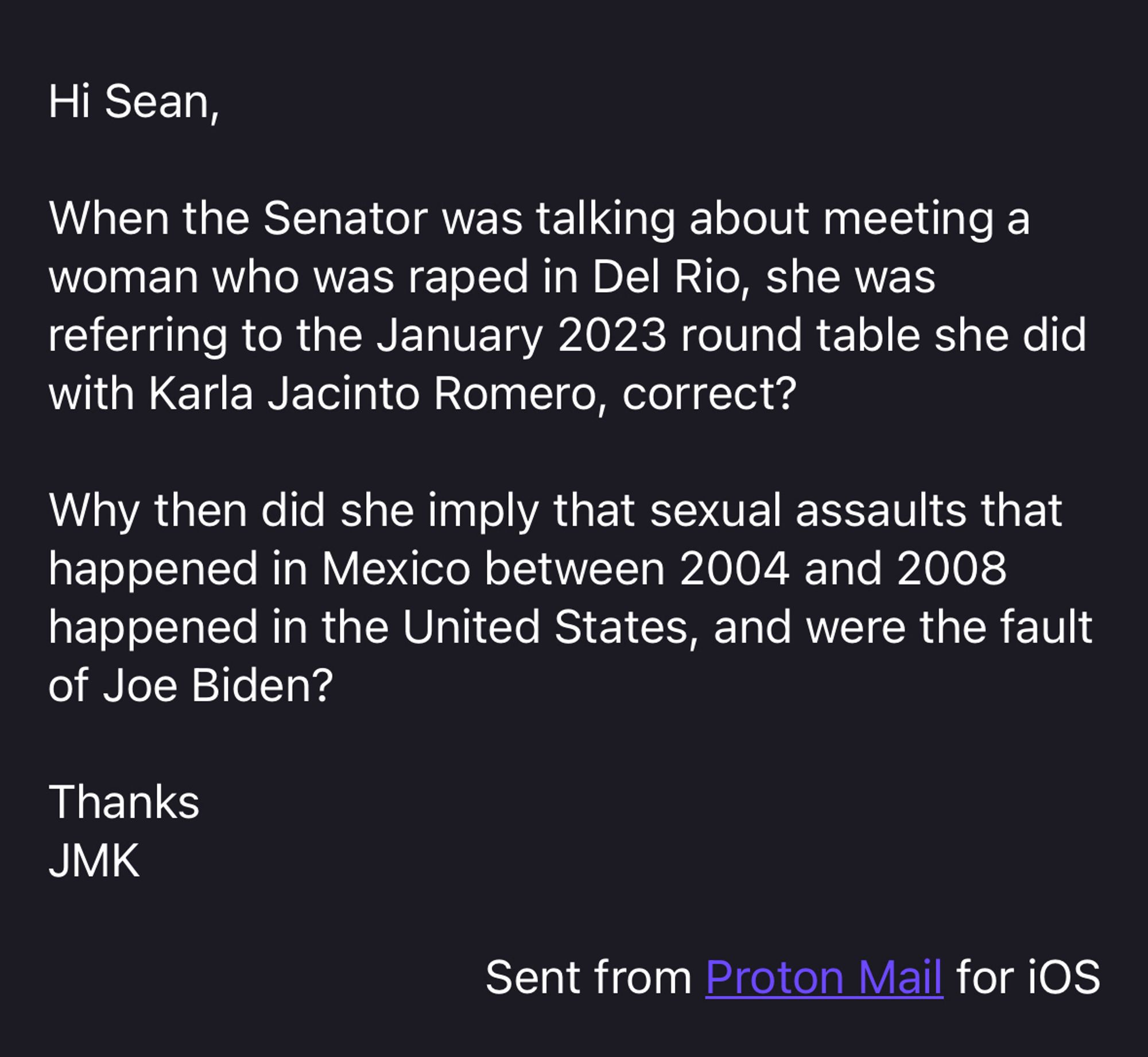 Hi Sean,

When the Senator was talking about meeting a woman who was raped in Del Rio, she was referring to the January 2023 round table she did with Karla Jacinto Romero, correct? 

Why then did she imply that sexual assaults that happened in Mexico between 2004 and 2008 happened in the United States, and were the fault of Joe Biden?

Thanks
JMK