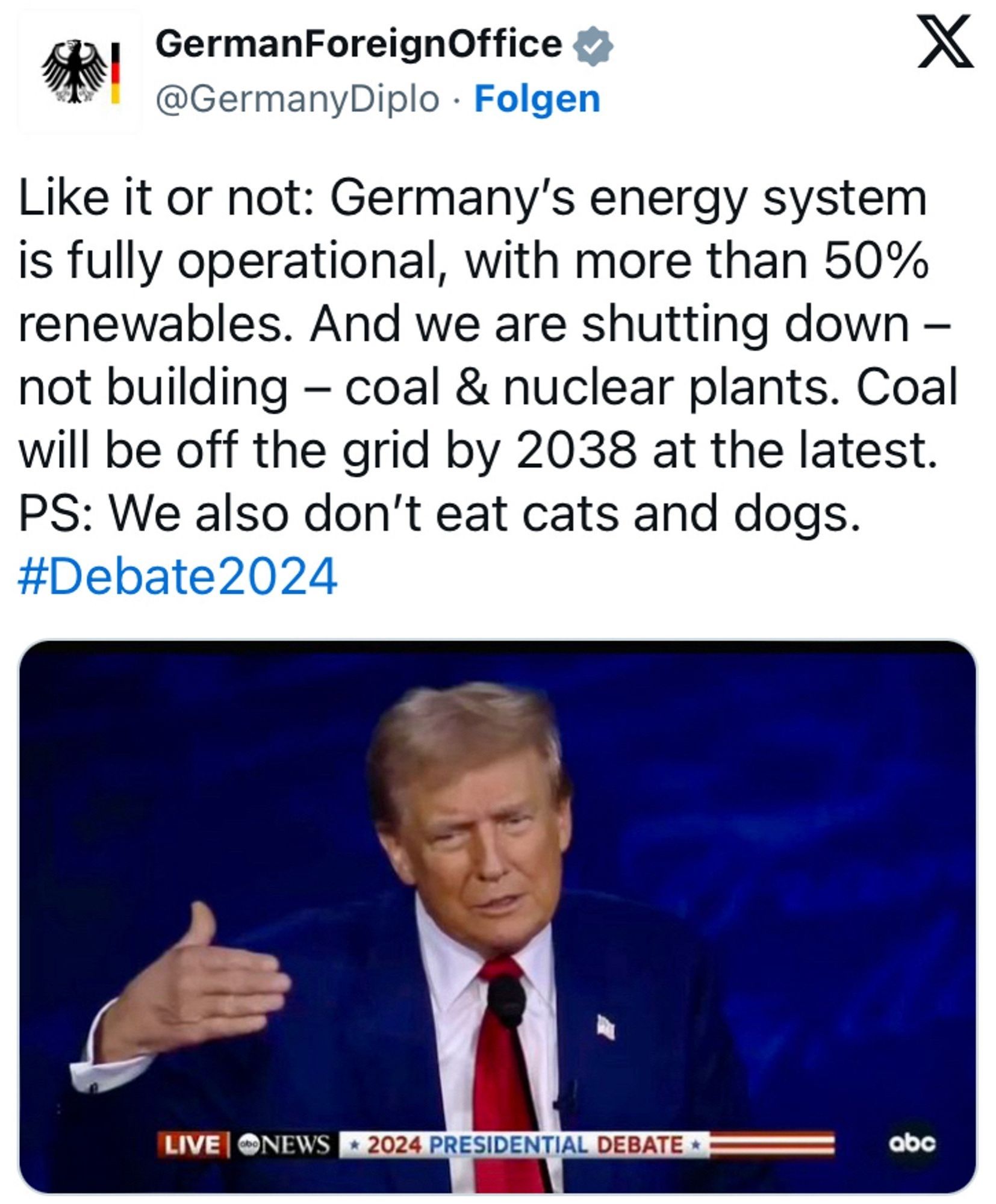 Post des deutschen Außenministeriums zu der von Trump vorgebrachten Behauptung, in Deutschland würden wieder 'normale' Kraftwerke gebaut:

"Like it or not: Germany's energy system is fully operational, with more than 50% renewables. And we are shutting down - not building - coal & nuclear plants. Coal Will be off the grid by 2038 at the latest. PS: We also don't eat cats and dogs #Debate2024"