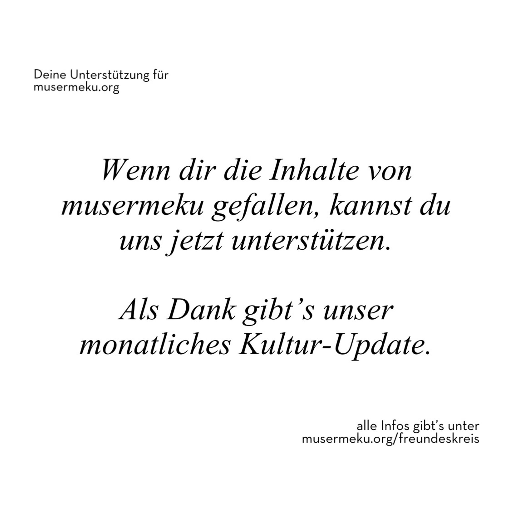 Deine Unterstützung für musermeku.org: Wenn dir die Inhalte von musermeku gefallen, kannst du uns jetzt unterstützen. Als Dank gibt's unser monatliches Kultur-Update. - alle Infos gibt's unter
musermeku.org/freundeskreis