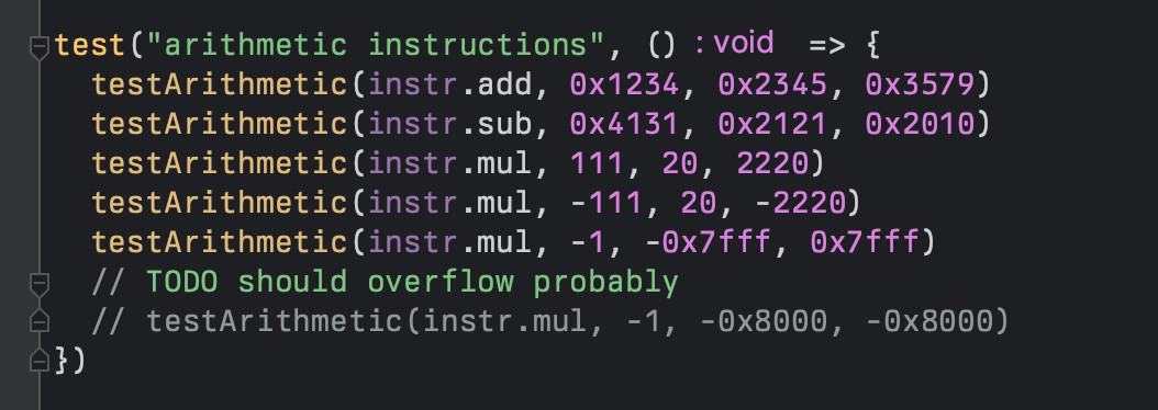 test("arithmetic instructions", () => {
	testArithmetic(instr.add, 0x1234, 0x2345, 0x3579)
	testArithmetic(instr.sub, 0x4131, 0x2121, 0x2010)
	testArithmetic(instr.mul, 111, 20, 2220)
	testArithmetic(instr.mul, -111, 20, -2220)
	testArithmetic(instr.mul, -1, -0x7fff, 0x7fff)
	// TODO should overflow probably
	// testArithmetic(instr.mul, -1, -0x8000, -0x8000)
})