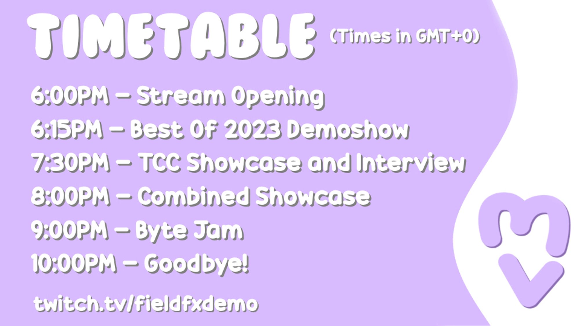 TIMETABLE (Times in GMT+0)

6:00PM - Stream Opening
6:15PM - Best Of 2023 Demoshow
7:30PM - TCC showcase and Interview
8:00PM - Combined Showcase
9:00PM - Byte Jam
10:00PM - Goodbye!
twitch.tv/FieldFxdemo