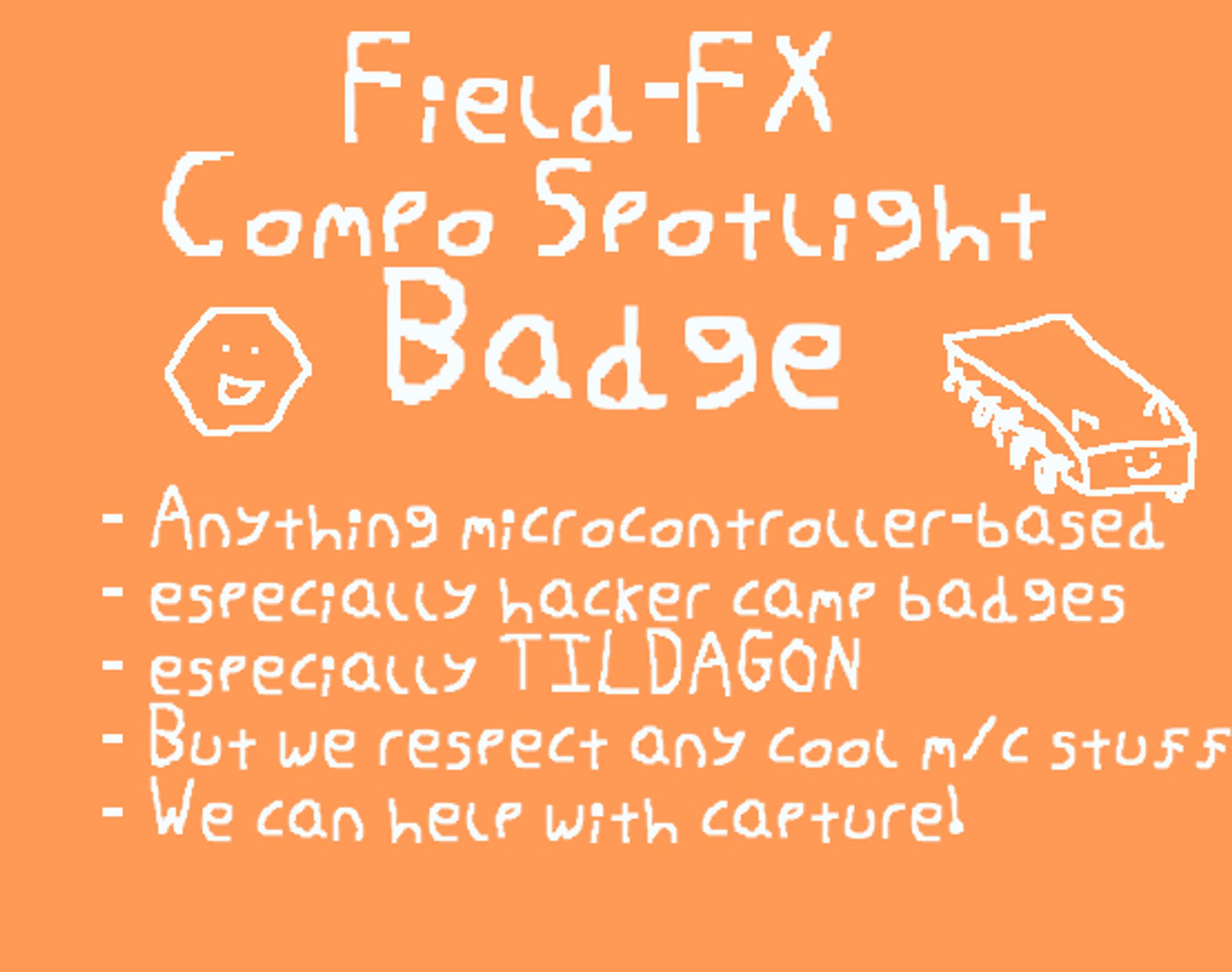 Field-FX Compo Spotlight: Badge

- Anything microcontroller-based
- Especially hacker camp badges
- Especially TILDAGON
- But we respect any cool microcontroller stuff
- We can help with capture!