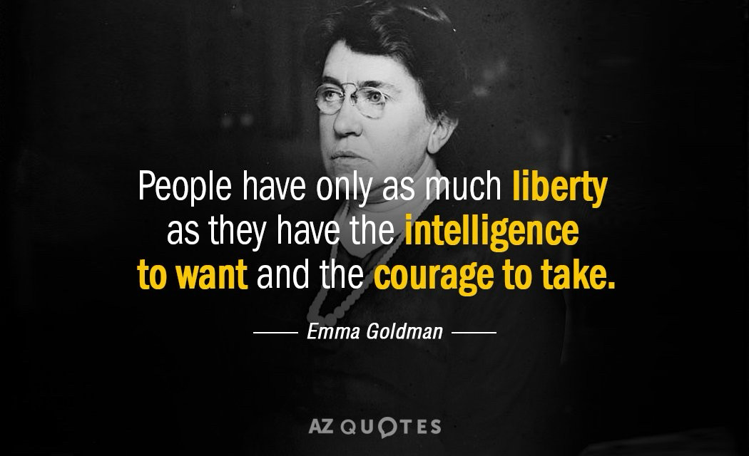 People have only as much liberty as they have the intelligence to want and the courage to take.
- Emma Goldman
