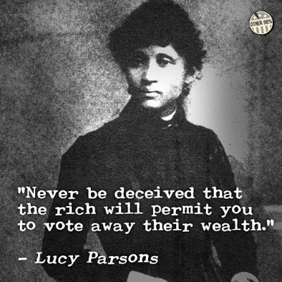 "Never be deceived that the rich will permit you to vote away their wealth."
- Lucy Parsons