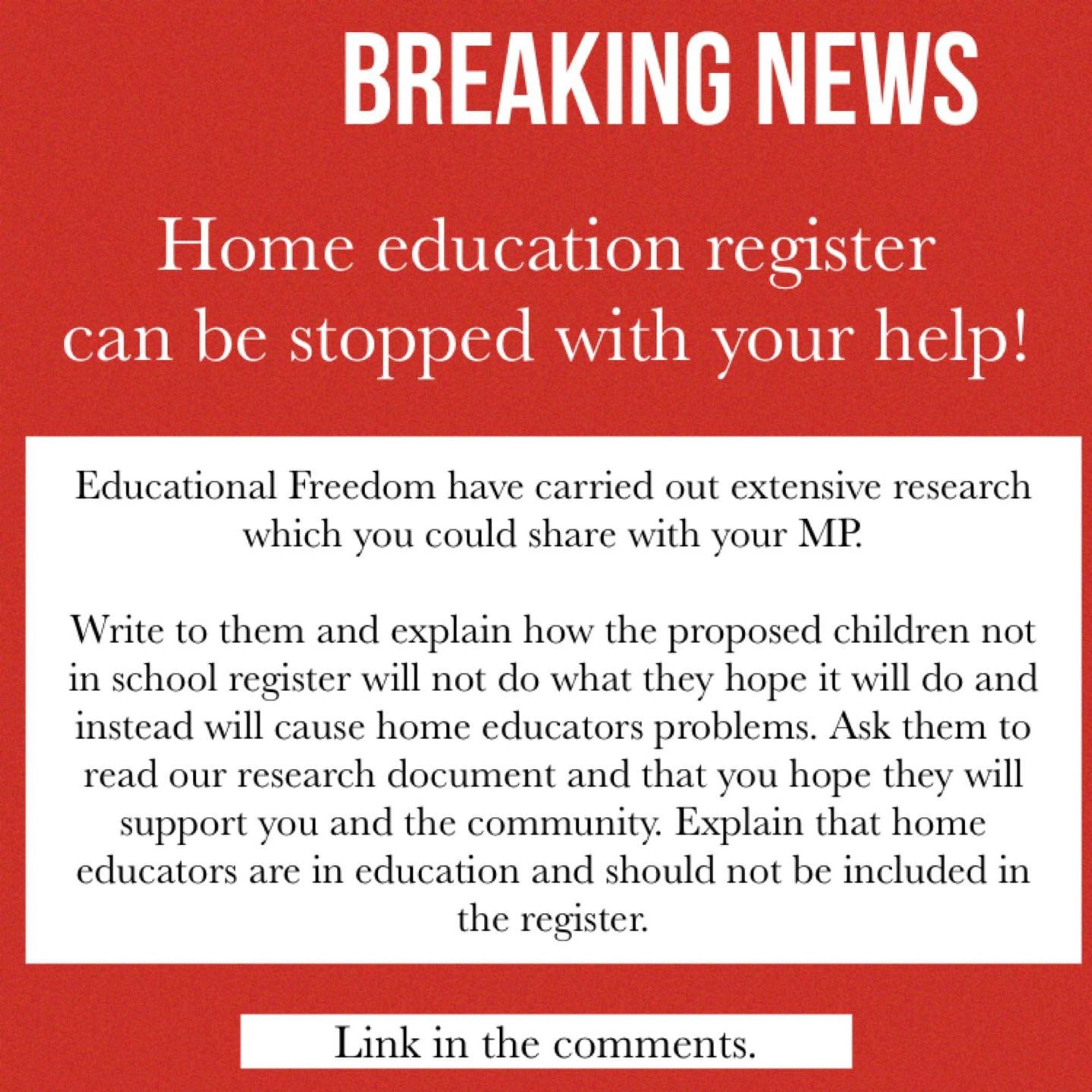 Home education register can be stopped with your help!
Educational Freedom have carried out extensive research you could share with your MP. 
Write to them and explain how the proposed children not in school register will not do what they hope it will do and instead will cause home educators problems. Ask them to read our research document and that you hope they will support you and the community. Explain that home educated are in education and should not be included in the register