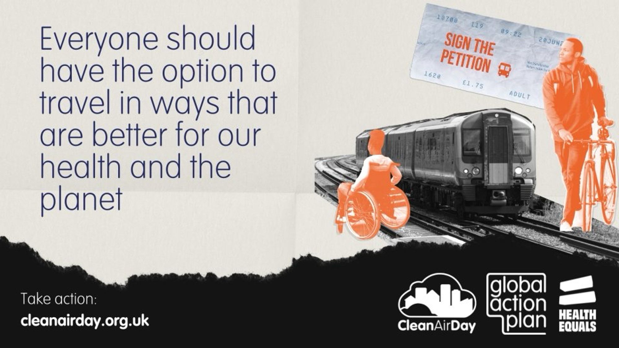 Everyone should have the option to travel in ways that are better for our health and the planet. Sign the petition. Take action: cleanairday.org.uk (The text is on a graphic that includes a collage of a train, a man pushing a bicycle, a woman in a wheelchair, and a bus ticket with the words "sign the petition" on it. There are logos for Clean Air Day, Global Action Plan and Health Equals.)