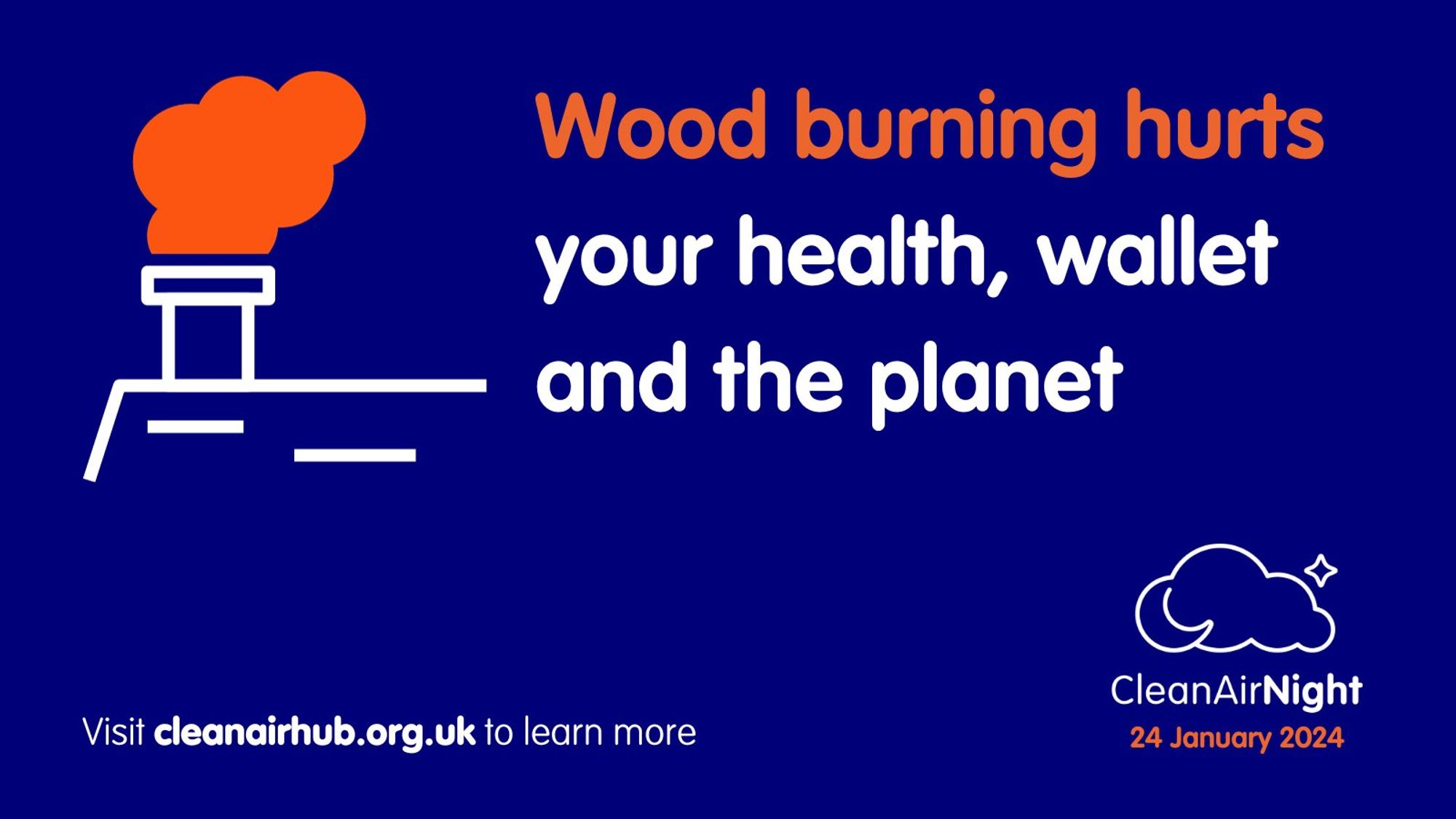 Wood burning hurts your health, wallet and the planet.
Visit cleanairhub.org.uk to learn more
Clean Air Night
24 January 2024