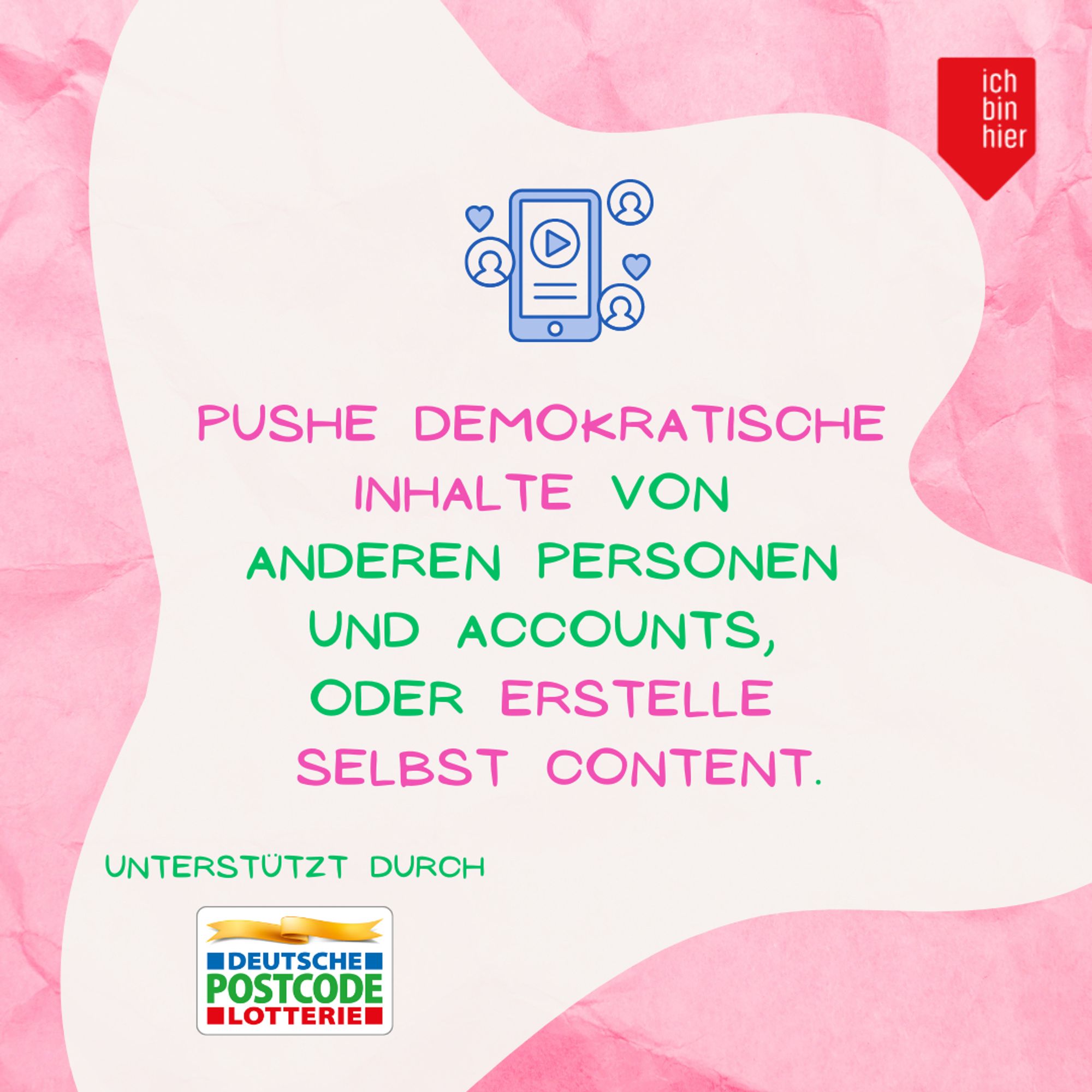 Das Bild zeigt eine weiße Blase vor rosa Hintergrund. Oben rechts ist das rote Logo von ichbinhier zu sehen. Darin steht in pinker und grüner Schrift: Pushe demokratische Inhalte von anderen Personen und Accounts, oder erstelle selbst Content. Darüber ist das gemalte Bild von einem blauen Handy zu sehen, umrahmt von Emojis.