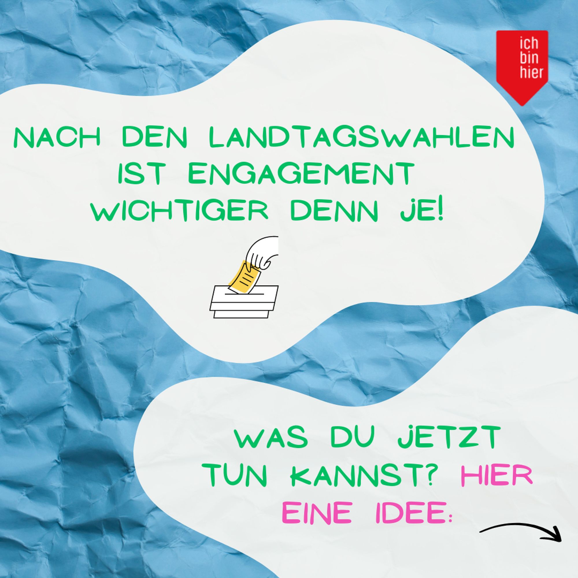 Das Bild zeigt zwei weiße Blasen vor blauem Hintergrund. Oben rechts ist das rote Logo von ichbinhier zu sehen. In den Blasen steht in pinker und grüner Schrift: Nach den Landtagswahlen ist Engagement wichtiger denn je! Was du jetzt tun kannst? Hier ein Tipp: Daneben befindet sich ein schwarzer Pfeil, der nach rechts zeigt.