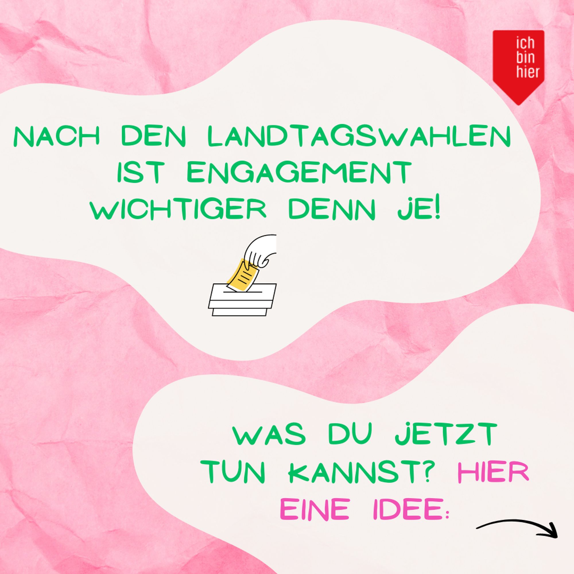 Das Bild zeigt zwei weiße Blasen vor rosa Hintergrund. Oben rechts ist das rote Logo von ichbinhier zu sehen. In den Blasen steht in pinker und grüner Schrift: Nach den Landtagswahlen ist Engagement wichtiger denn je! Was du jetzt tun kannst? Hier ein Tipp: Daneben befindet sich ein schwarzer Pfeil, der nach rechts zeigt.