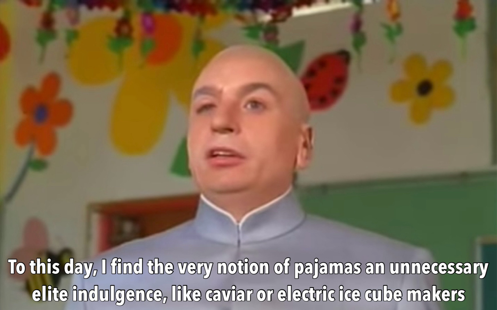 Dr. Evil saying "To this day, I find the very notion of pajamas an unnecessary elite indulgence, like caviar or electric ice cube makers"