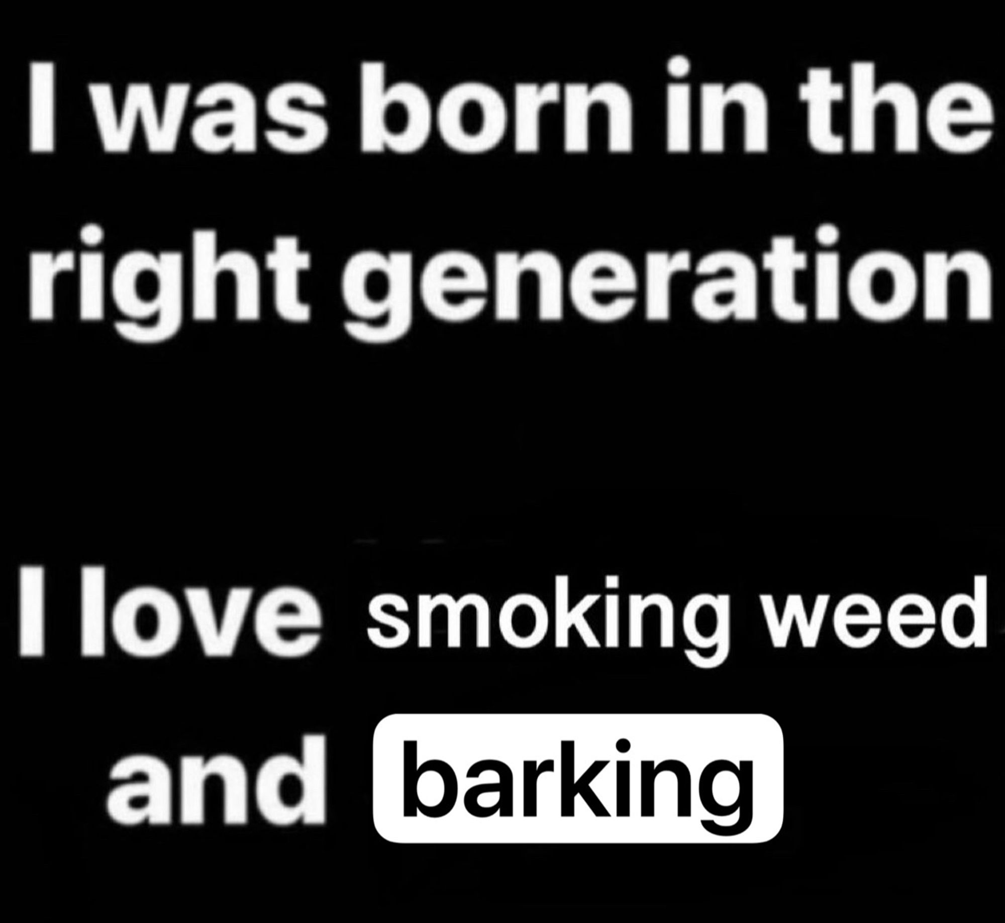 Black background, white text that reads

I was born in the right generation
I love smoking weed and barking