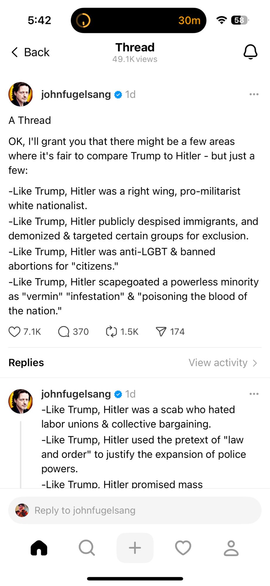 ‹ Back
30m
Thread
49.1K views
johnfugelsang @ 1d
A Thread
OK, I'll grant you that there might be a few areas where it's fair to compare Trump to Hitler - but just a few:
-Like Trump, Hitler was a right wing, pro-militarist white nationalist.
-Like Trump, Hitler publicly despised immigrants, and demonized & targeted certain groups for exclusion.
-Like Trump, Hitler was anti-LGBT & banned abortions for "citizens."
-Like Trump, Hitler scapegoated a powerless minority as "vermin" "infestation" & "poisoning the blood of the nation."
07.1K Q370 @1.5K P 174
Replies
View activity ›
johnfugelsang @ 1d
-Like Trump, Hitler was a scab who hated labor unions & collective bargaining.
-Like Trump, Hitler used the pretext of "law and order" to justify the expansion of police powers.
-Like Trump. Hitler promised mass
Reply to johnfugelsang
+