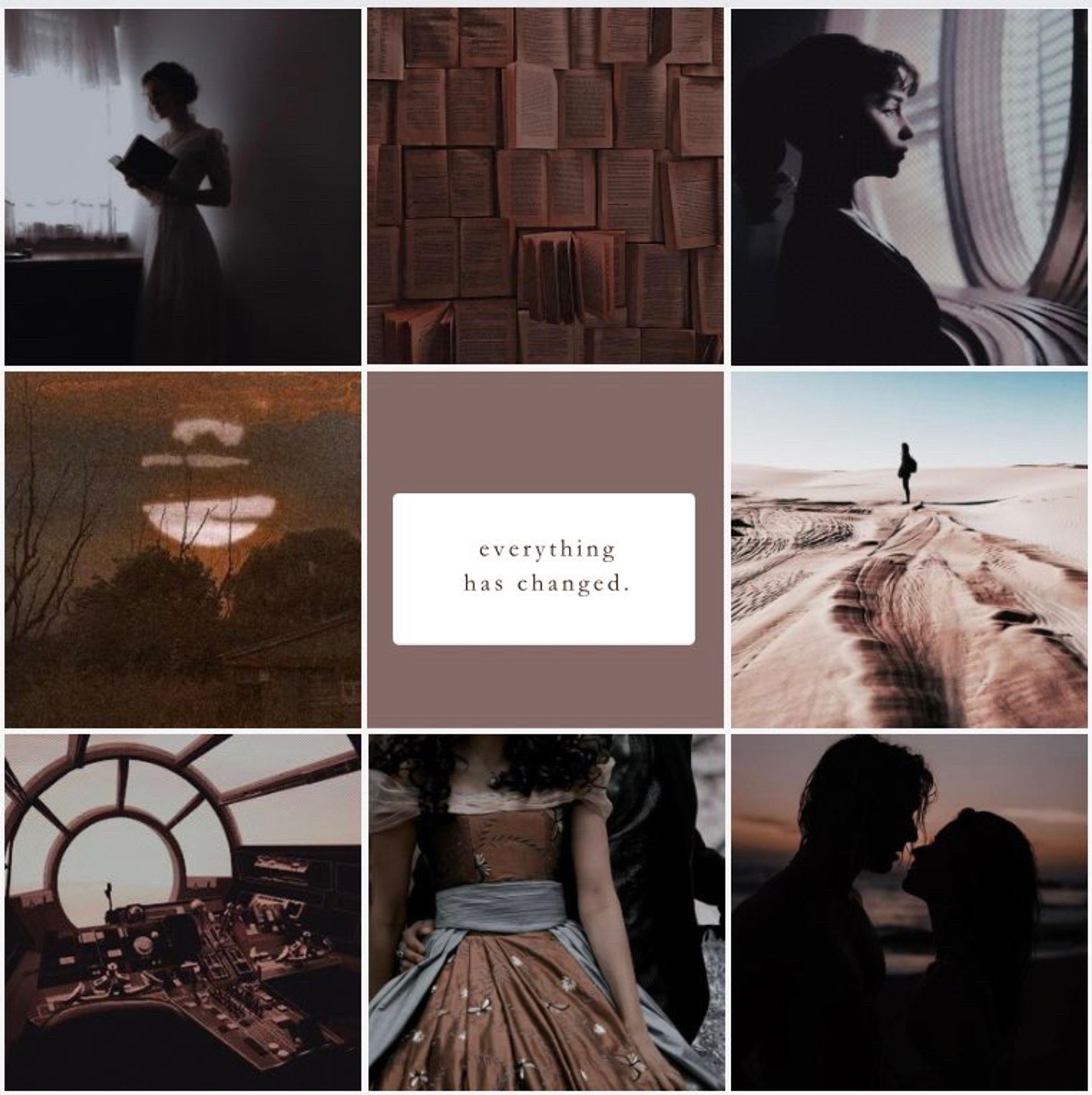 this is my nine panel moodboard for STARBOUND. the first photo is of a dark silhouette of a woman in a dress holding a book, lit up by the window light behind her. the second photo is all open books laid out beside each other. the third is a woman with a dark ponytail looking out a circular window, shadowed by the darkness of the room around her. the fourth is of a sunset, interrupted by stormy clouds and a deep orange sky. the fifth is a quote reading “everything has changed.” the sixth is a silhouette of an individual standing in the distance on a sandy path, overlooking large dunes. the seventh is the cockpit window of an aircraft, possibly fictional. the eighth is a the waistline of a long brown gown, tied at the waist with a thick blue ribbon that runs along the skirt. little white flowers are sewn into the skirt at random patterns. the ninth and final photo is a silhouette of a two very close individuals, their faces inches away from each other as they stand before a deep sunset.