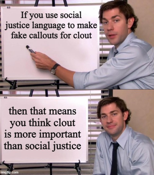 A meme with two screenshots of Jim from The Office with a flipchart.

Top half: "If you use social justice language to make fake callouts for clout..."

Bottom half: "...then that means you think clout is more important than social justice."