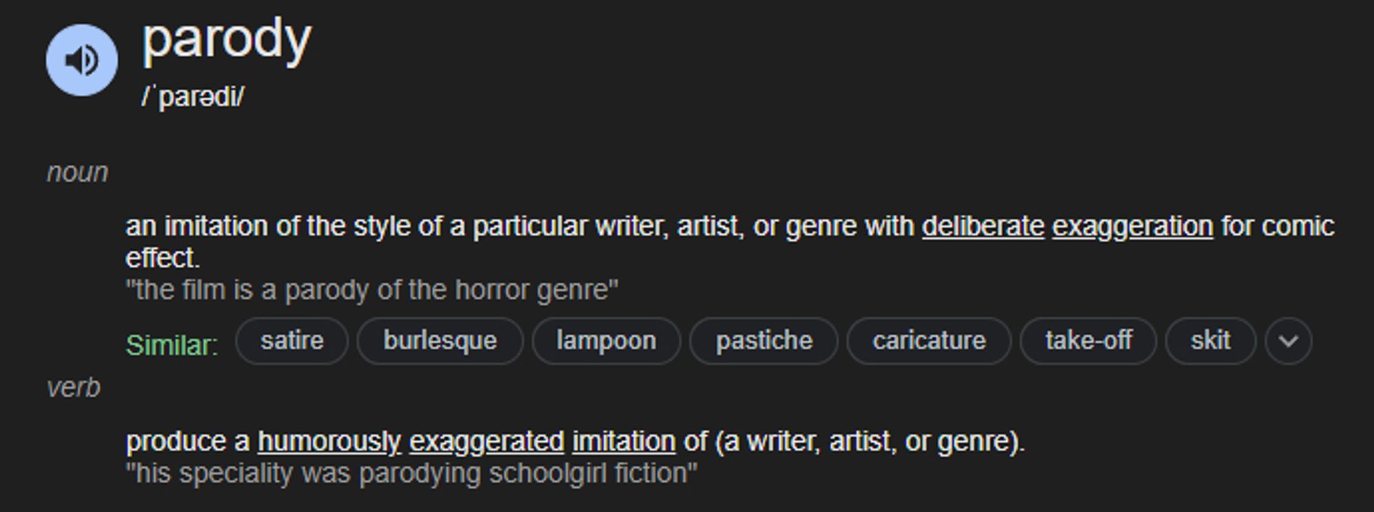 parody
/ˈparədi/
noun
an imitation of the style of a particular writer, artist, or genre with deliberate exaggeration for comic effect.
"the film is a parody of the horror genre"

verb
produce a humorously exaggerated imitation of (a writer, artist, or genre).
"his speciality was parodying schoolgirl fiction"