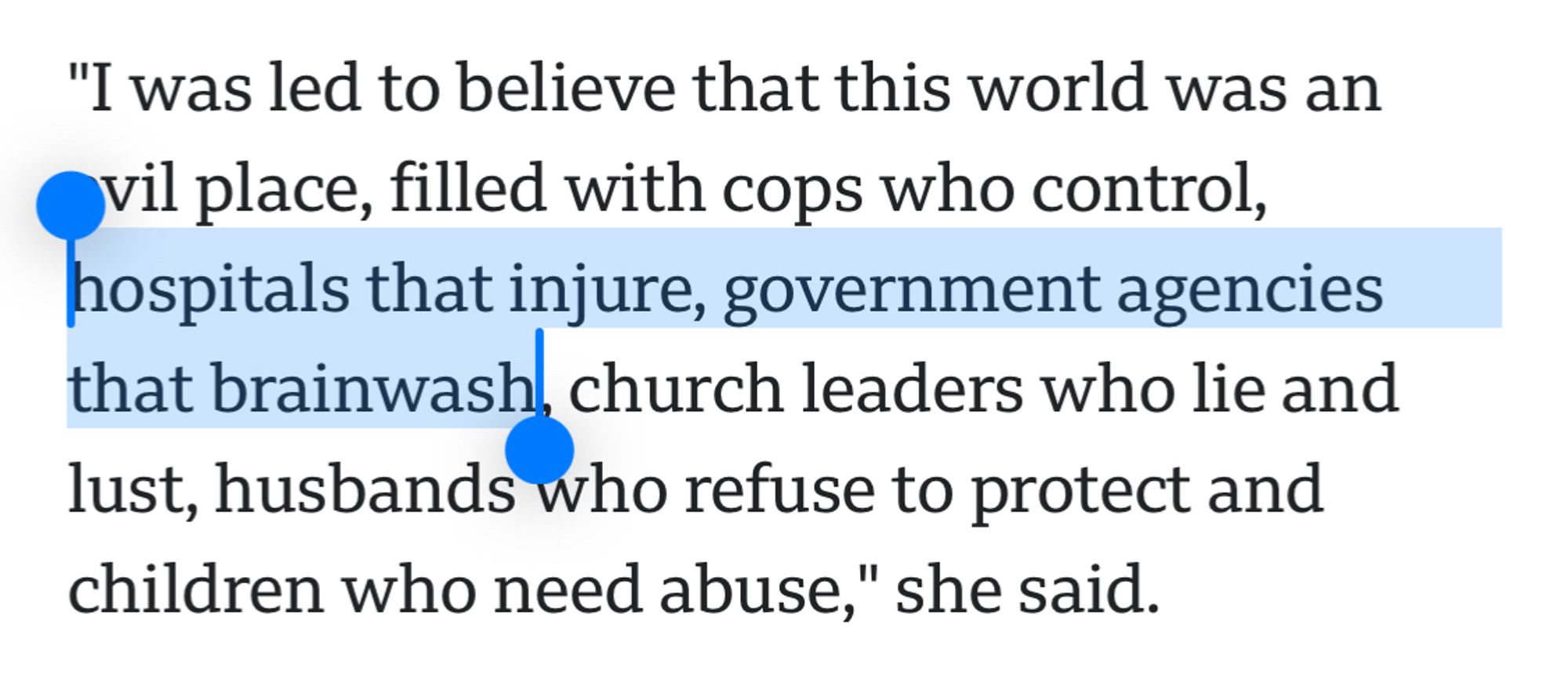 "I was led to believe that this world was an evil place, filled with cops who control, hospitals that injure, government agencies that brainwash, church leaders who lie and lust, husbands who refuse to protect and children who need abuse," she said.