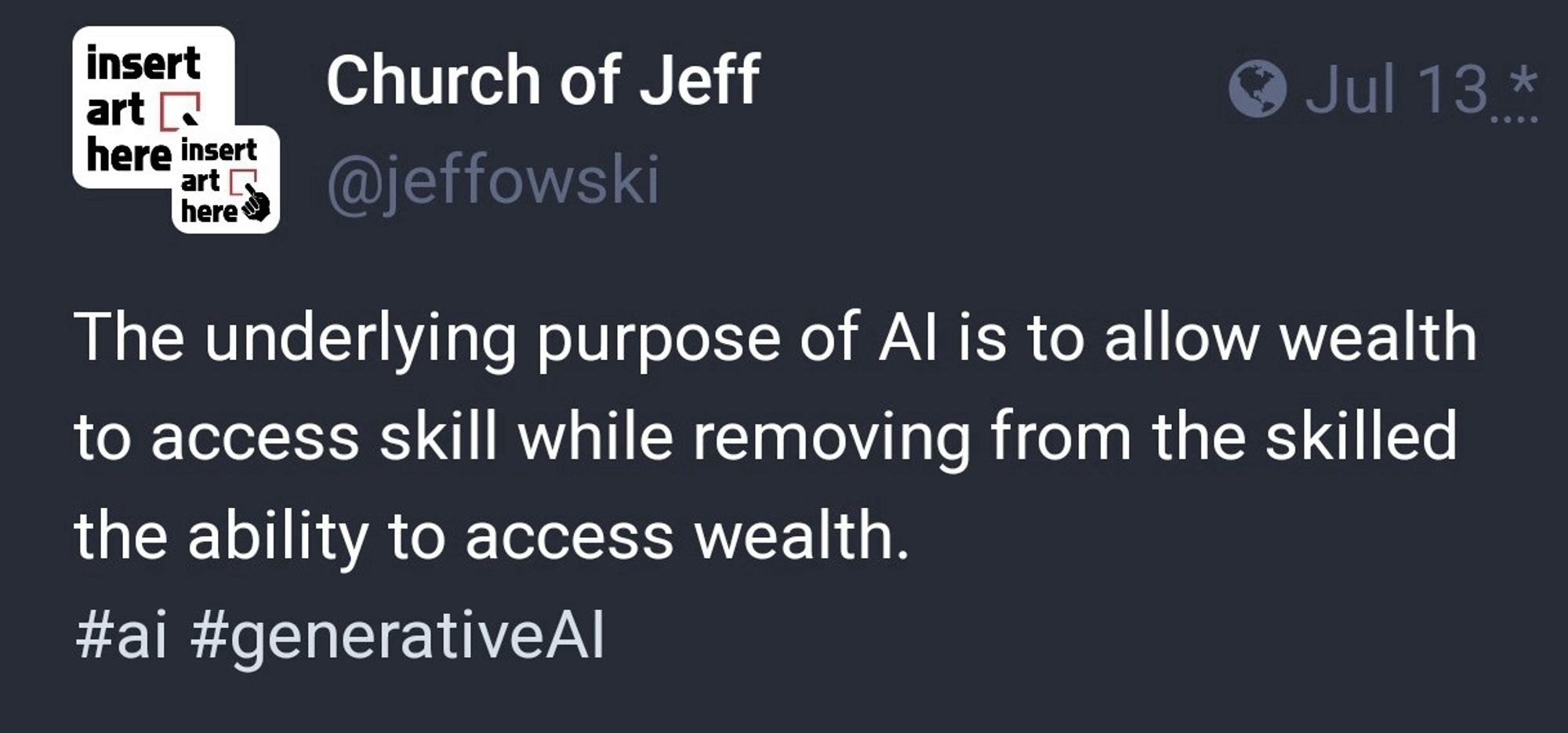 @jeffowski: The underlying purpose of AI is to allow wealth to access skill while removing from the skilled the ability to access wealth.