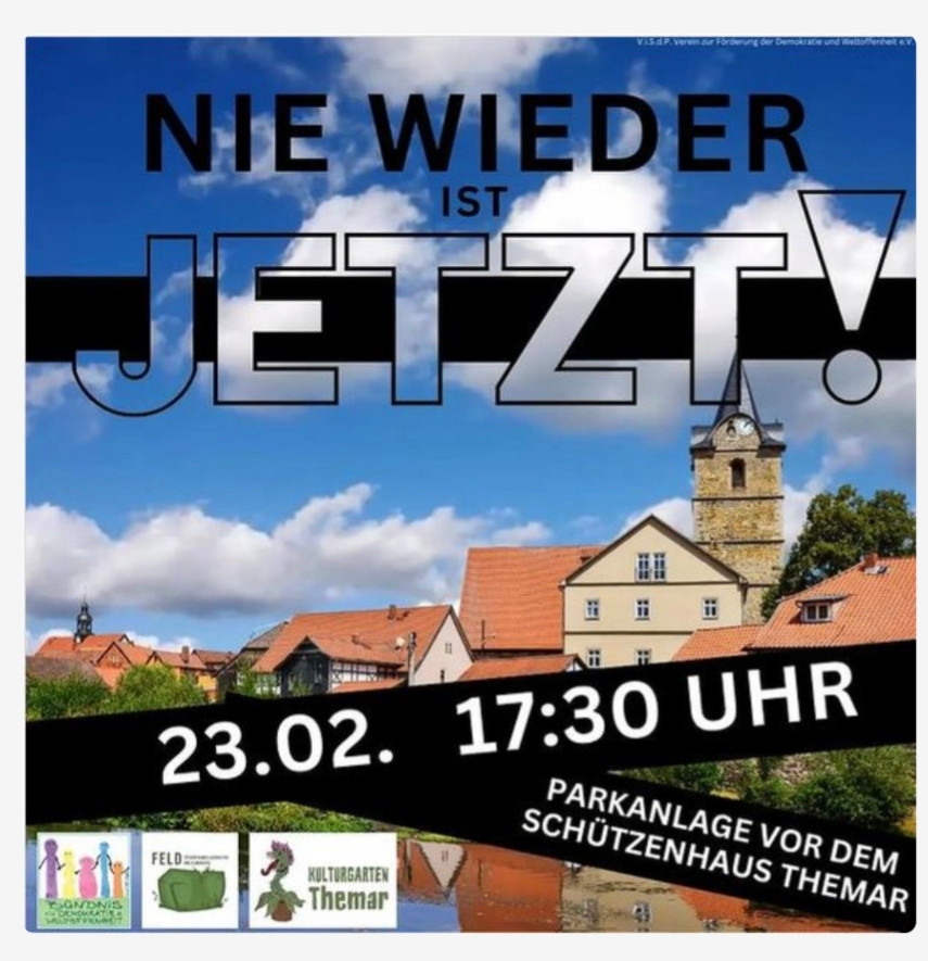 Plakat mit der Aufschrift "Nie wieder ist jetzt"
Man sieht unter blauem Himmel eine Kirche und Fachwerkhäuser, auf schwarzem Balken die Info 23.02. 17.30 Uhr und Parkanlage vor dem Schützenhaus Themar. Unten sind die Logos von 3 Vereinen zu sehen, die zur Demo aufrufen.