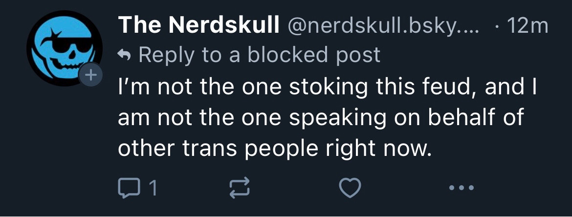 The Nerdskull
I'm not the one stoking this feud, and I am not the one speaking on behalf of other trans people right now.