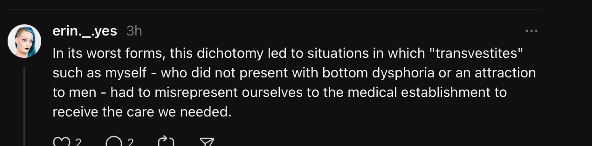 In its worst forms, this dichotomy led to situations in which "transvestites" such as myself - who did not present with bottom dysphoria or an attraction to men - had to misrepresent ourselves to the medical establishment to receive the care we needed.