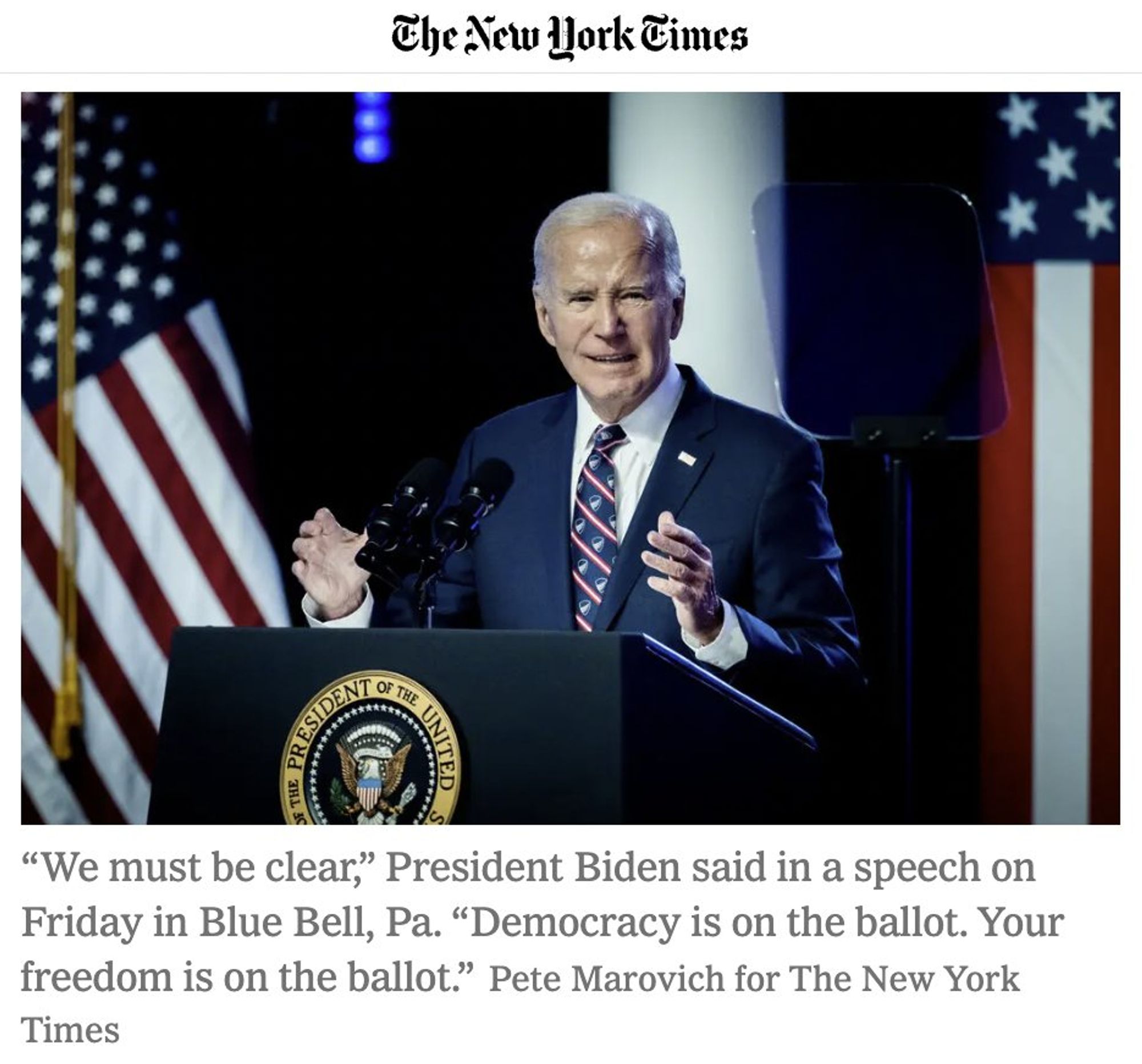 New York Times photo of Biden at podium, captioned:
“We must be clear,” President Biden said in a speech on Friday in Blue Bell, Pa. “Democracy is on the ballot. Your freedom is on the ballot.” Pete Marovich for The New York Times
via NYT article January 5: https://www.nytimes.com/2024/01/05/us/politics/biden-speech-trump-jan-6.html