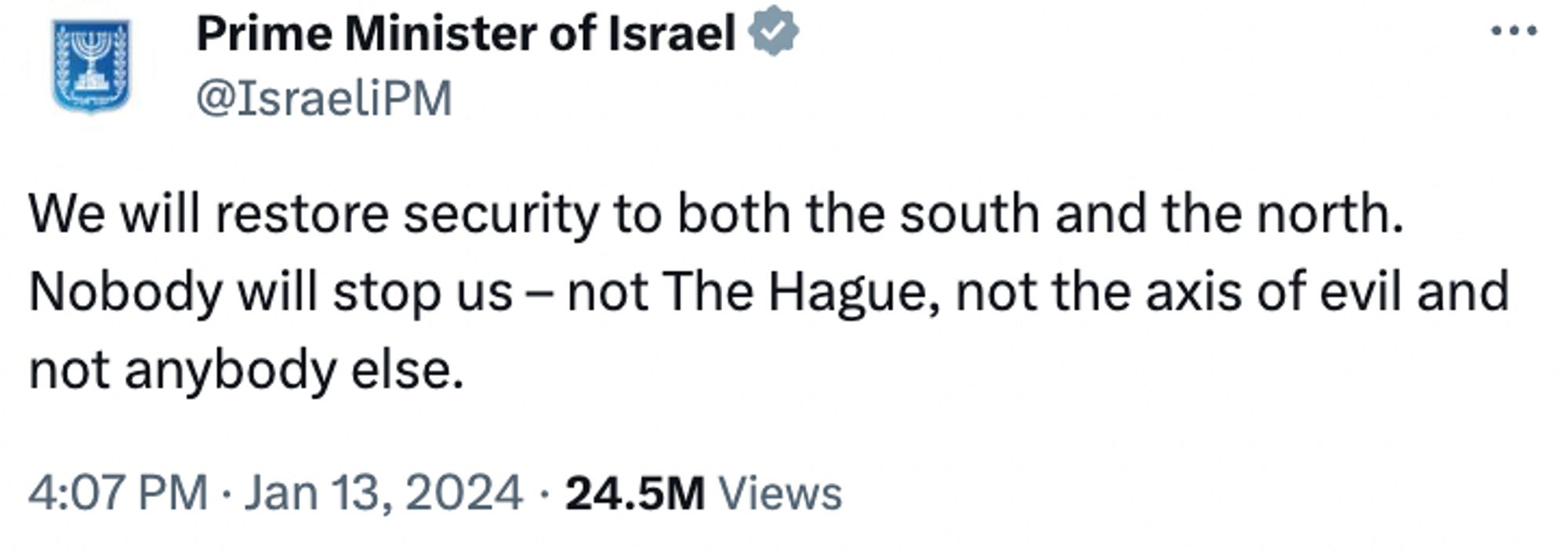 Netanyahu tweet January 13:
"We will restore security to both the south and the north. Nobody will stop us – not The Hague, not the axis of evil and not anybody else."
https://twitter.com/IsraeliPM/status/1746277892491727341