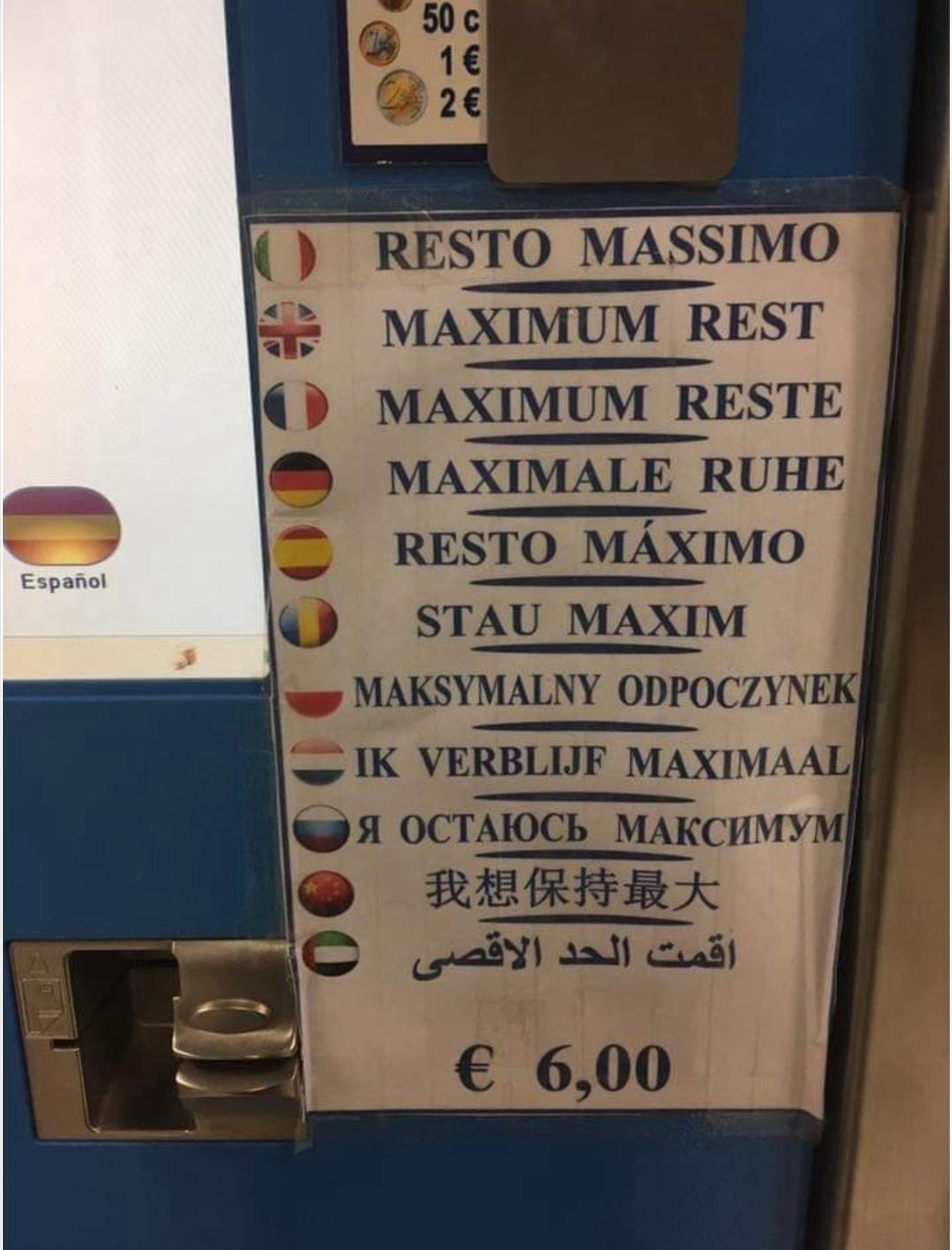 Beschriftung an einem Automaten in Italien:

RESTO MASSIMO 
MAXIMUM REST 
MAXIMUM RESTE 
MAXIMALE RUHE 
RESTO MÁXIMO
STAU MAXIM
MAKSYMALNY ODPOCZYNEK 
IK VERBLIJF MAXIMAAL
Я ОСТАЮСЬ МАКСИМУМ
我想保持最大
€ 6,00