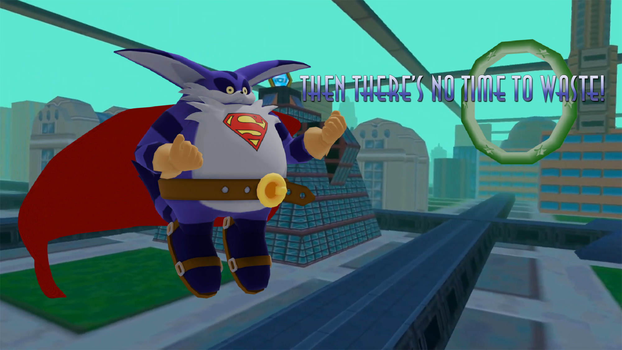 Big the Cat from the Dreamcast game Sonic Adventure hovers in the air with Superman's symbol on his chest and a red cape above the version of Metropolis from Superman 64. A green ring, which the player is meant to fly through, is visible in the background. In the art deco font used in Superman 64, text reads: "Then there's no time to waste!" which is what Superman says at the beginning of every mission in that game. I often make art, not because it's some carefully considered concept, but because a simple idea presents itself and I think, "Oh, I could make that!" and I try to do so as quickly as possible. This one took me less than an hour and it was great practice. It's very much like an illustrator's sketch rather than something I thought about for a long time. Though that would be funny. Imagine if I had the extremely banal image: "Big the Cat...but he's in Superman 64!" and it haunted me for years and after countless hours of practice in Blender, I was like, "Haha! Finally my masterpiece! After all this time, my long sought after goal of rendering Big the Cat in a Superman cape flying has finally come to fruition! Sonic Adventure came out in 1998! It's been 26 long years but it finally paid off!" What do you think? Was it worth all that time? Of course it was. Just look at him.