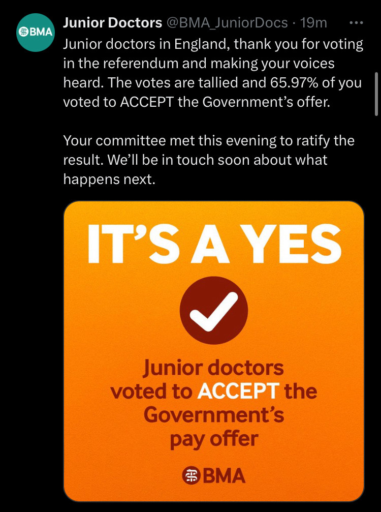 Tweet from the BMA Junior Doctors Committee reads: Junior doctors in England, thank you for voting in the referendum and making your voices heard. The votes are tallied and 65.97% of you voted to ACCEPT the Government’s offer. 

Your committee met this evening to ratify the result. We’ll be in touch soon about what happens next.