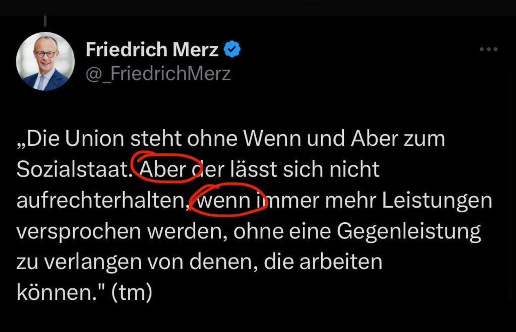 „Die Union steht ohne Wenn und Aber zum
Sozialstaat.
ABER der lässt sich nicht aufrechterhalten, WENN immer mehr Leistungen versprochen werden, ohne eine Gegenleistung zu verlangen von denen, die arbeiten können." (tm)