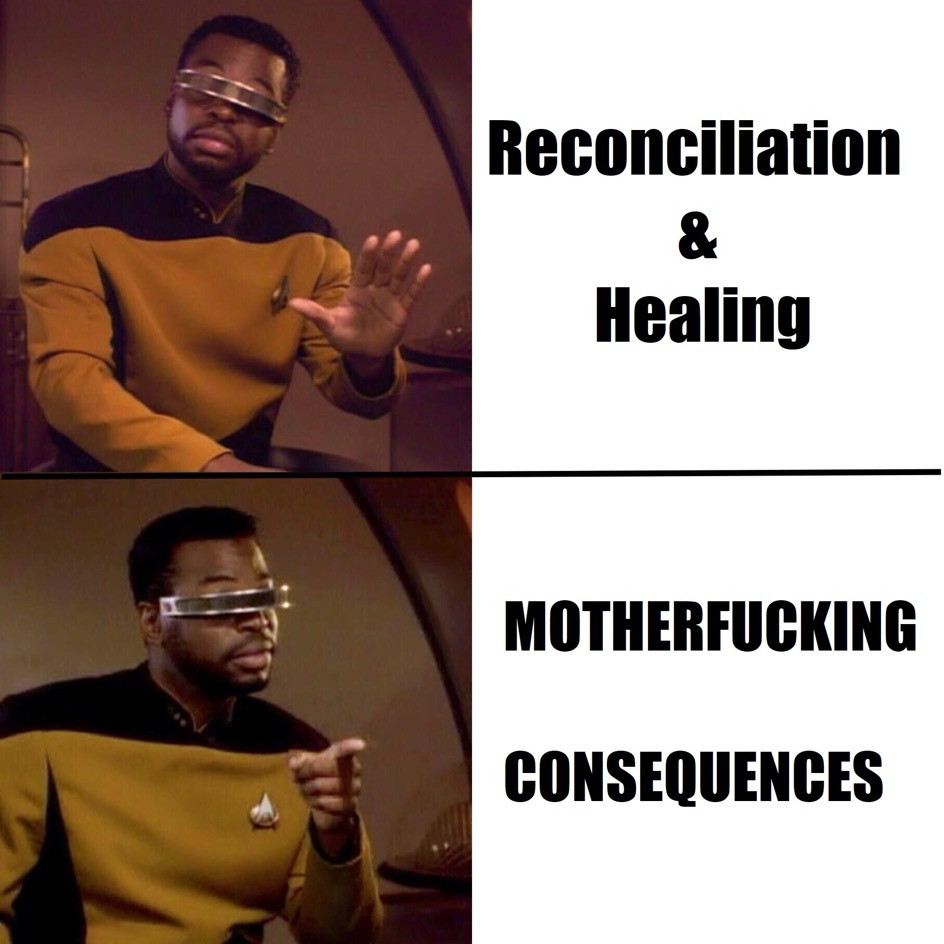 Geordi LaForge Drake meme. 
Reconciliation and healing? Nah. 
Motherfucking Consequences? Fuck Yeah. 