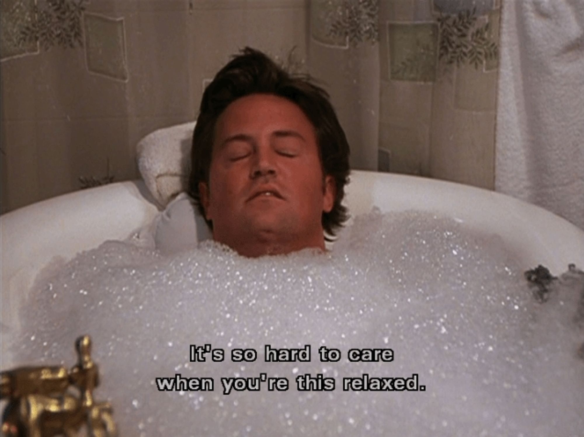 Chandler in a bathtub saying it's so hard to care when you're this relaxed