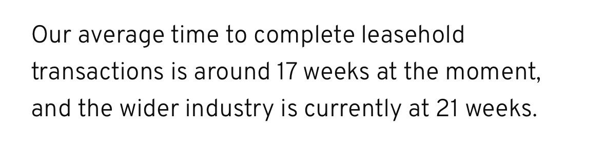 Our average time to complete leasehold transactions is around 17 weeks at the moment, and the wider industry is currently at 21 weeks.