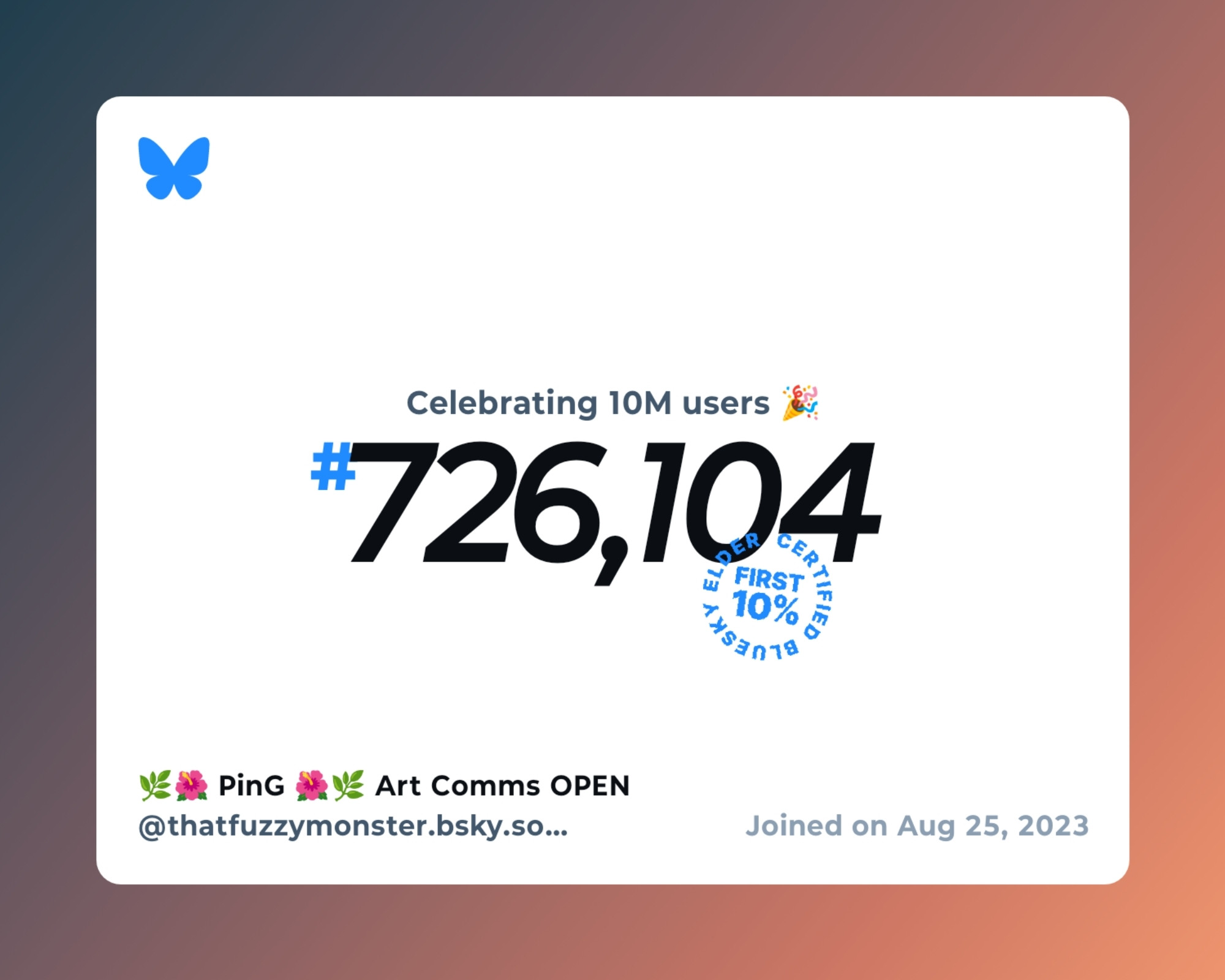 A virtual certificate with text "Celebrating 10M users on Bluesky, #726,104, 🌿🌺 PinG 🌺🌿 Art Comms OPEN ‪@thatfuzzymonster.bsky.social‬, joined on Aug 25, 2023"